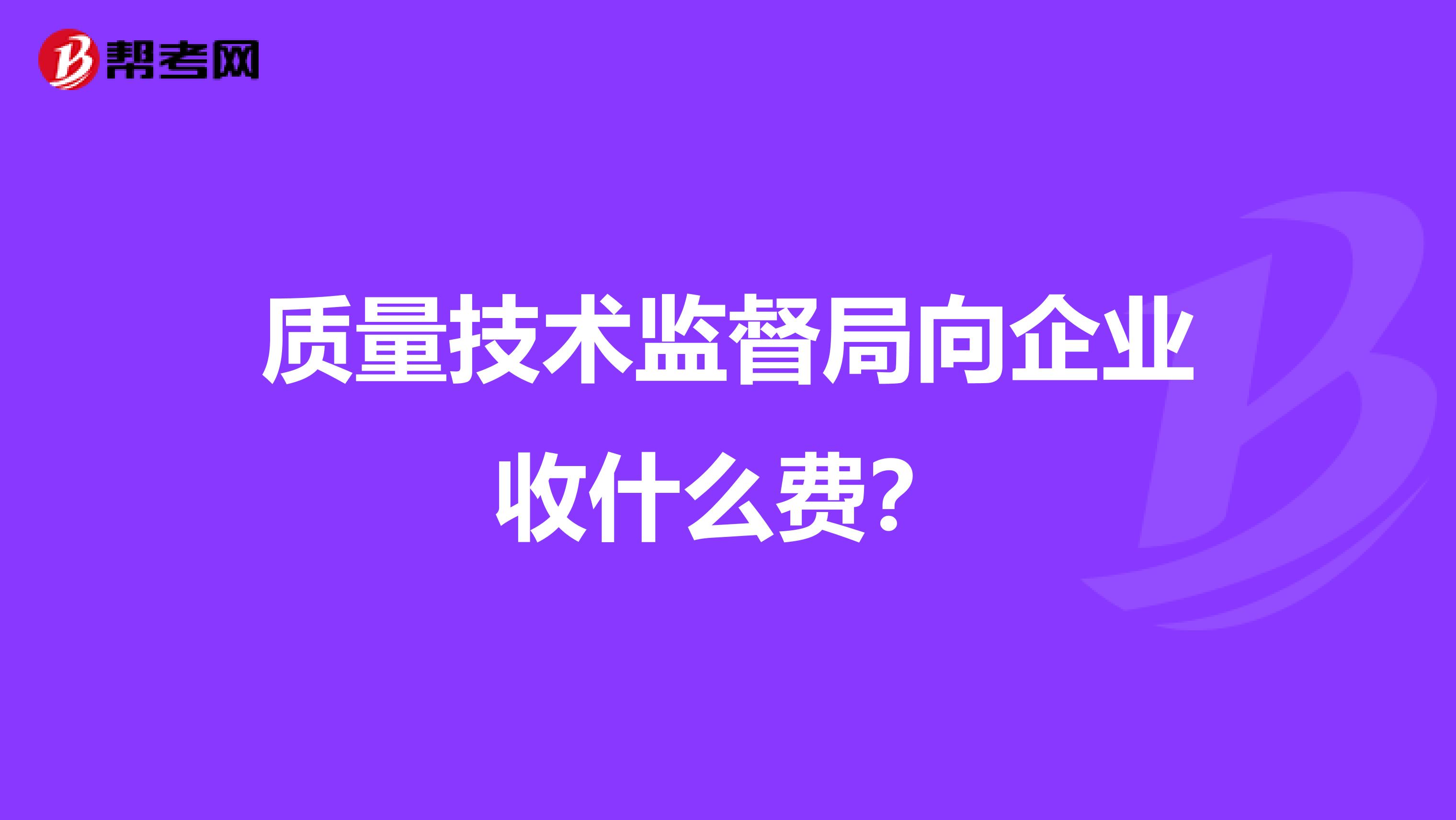 质量技术监督局向企业收什么费？