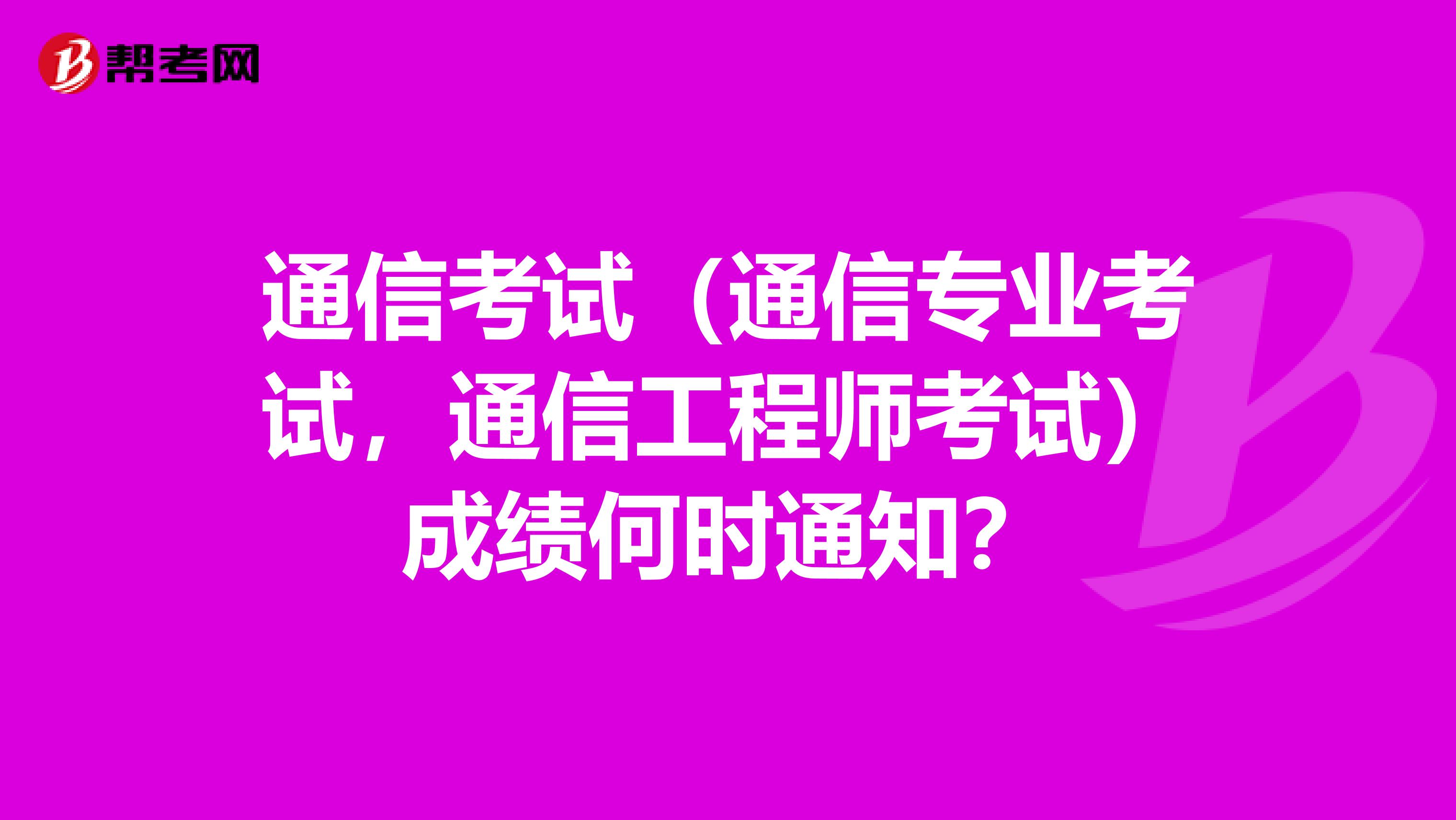 通信考试（通信专业考试，通信工程师考试）成绩何时通知？