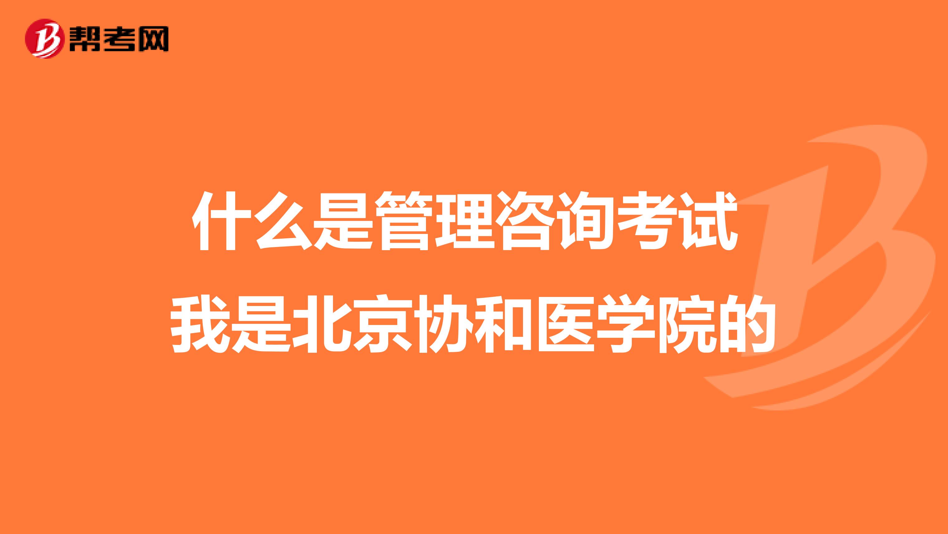 什么是管理咨询考试 我是北京协和医学院的
