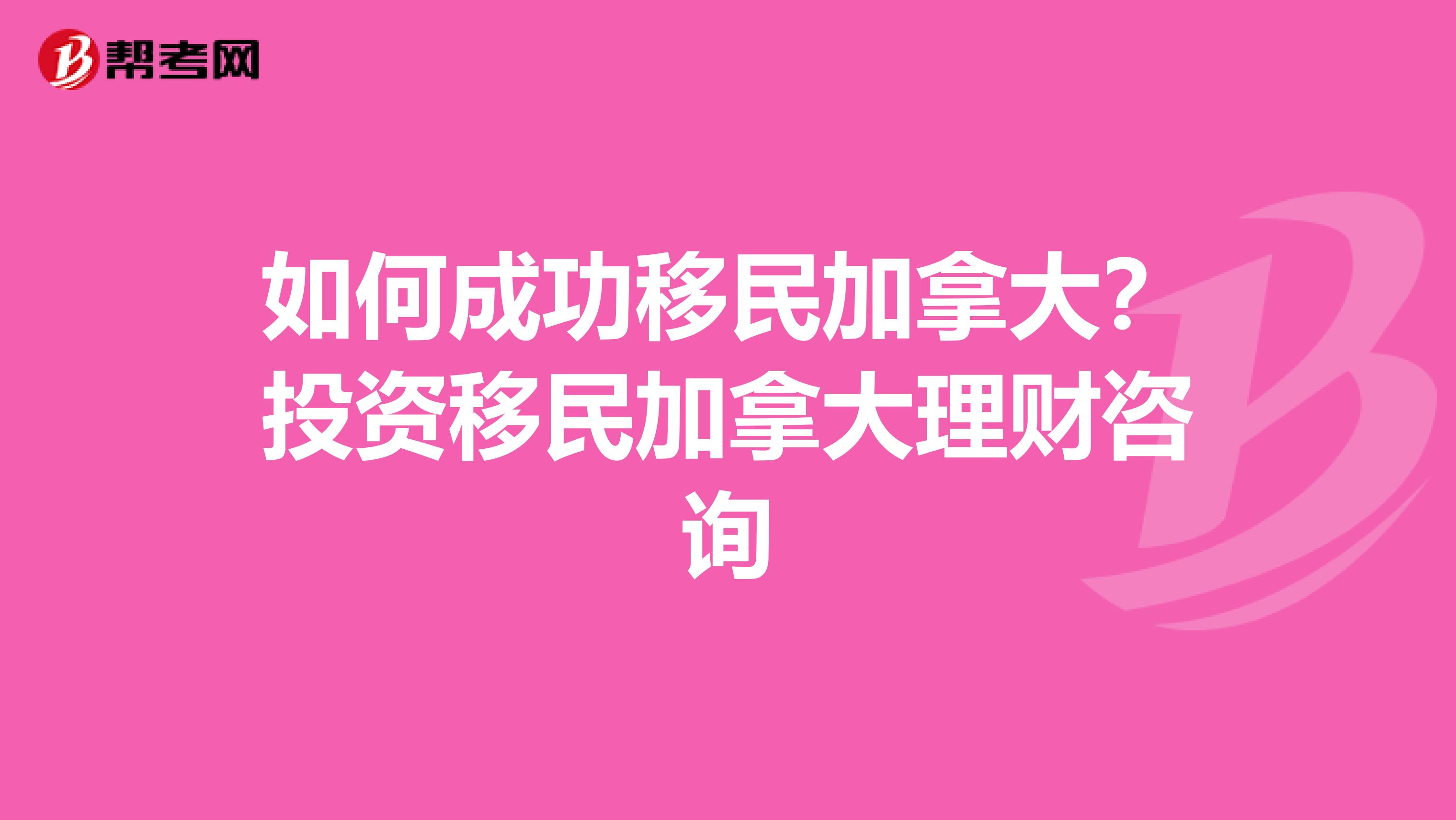 如何成功移民加拿大?投资移民加拿大理财咨询