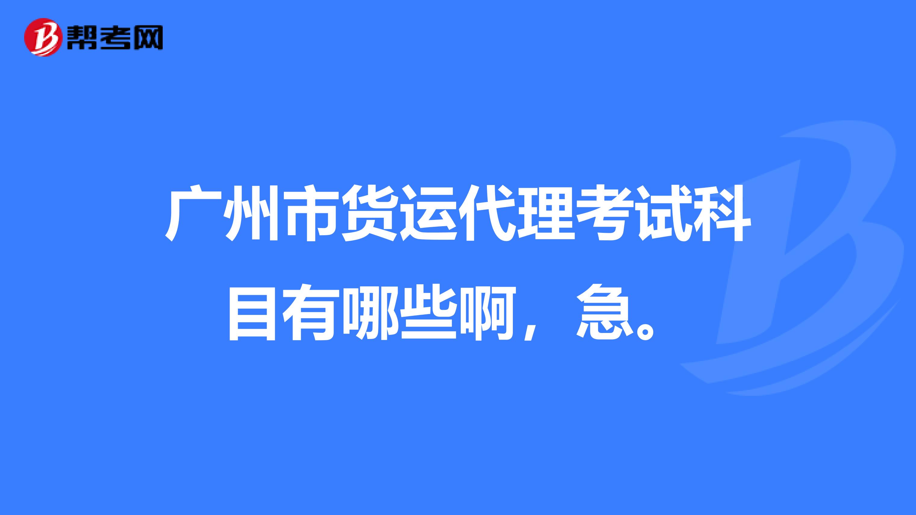 广州市货运代理考试科目有哪些啊，急。