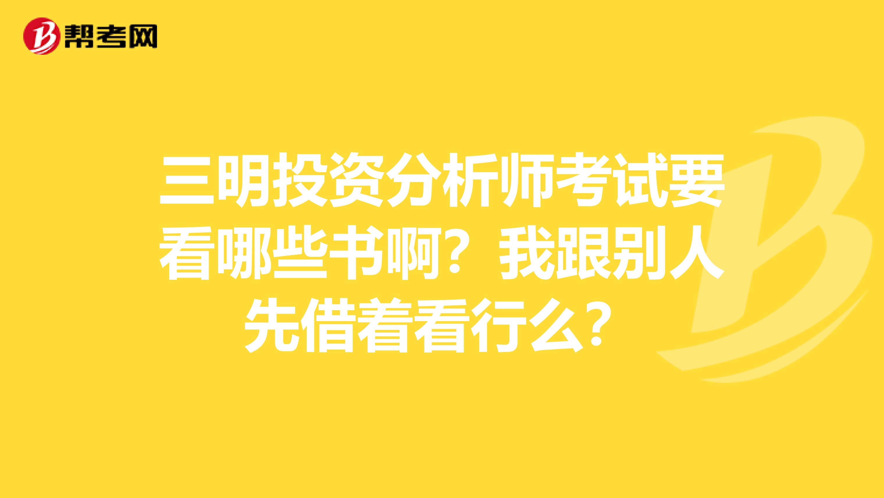 三明投资分析师考试要看哪些书啊?我跟别人先借着看行么?