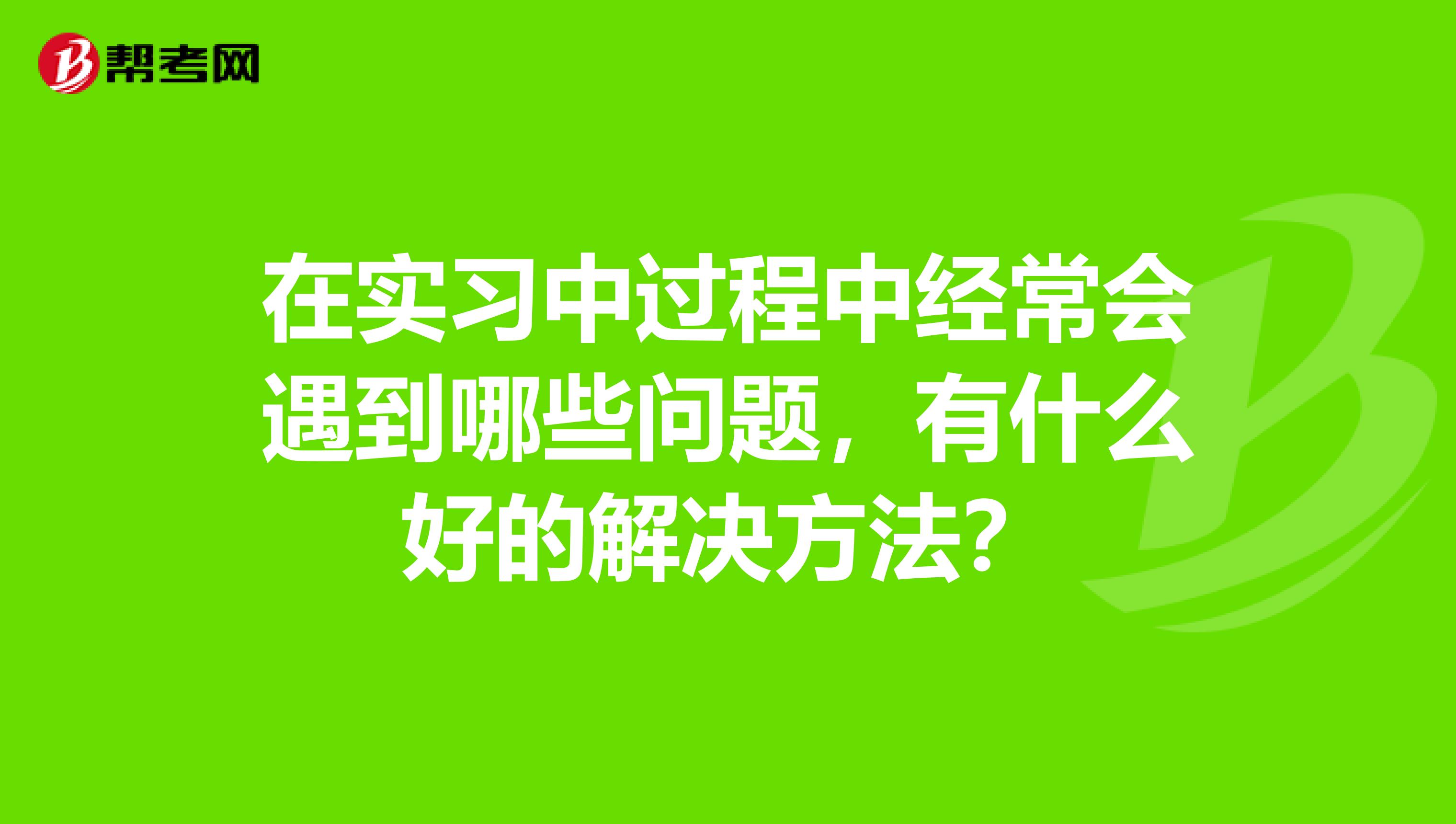 在实习中过程中经常会遇到哪些问题,有什么好的解决方法?