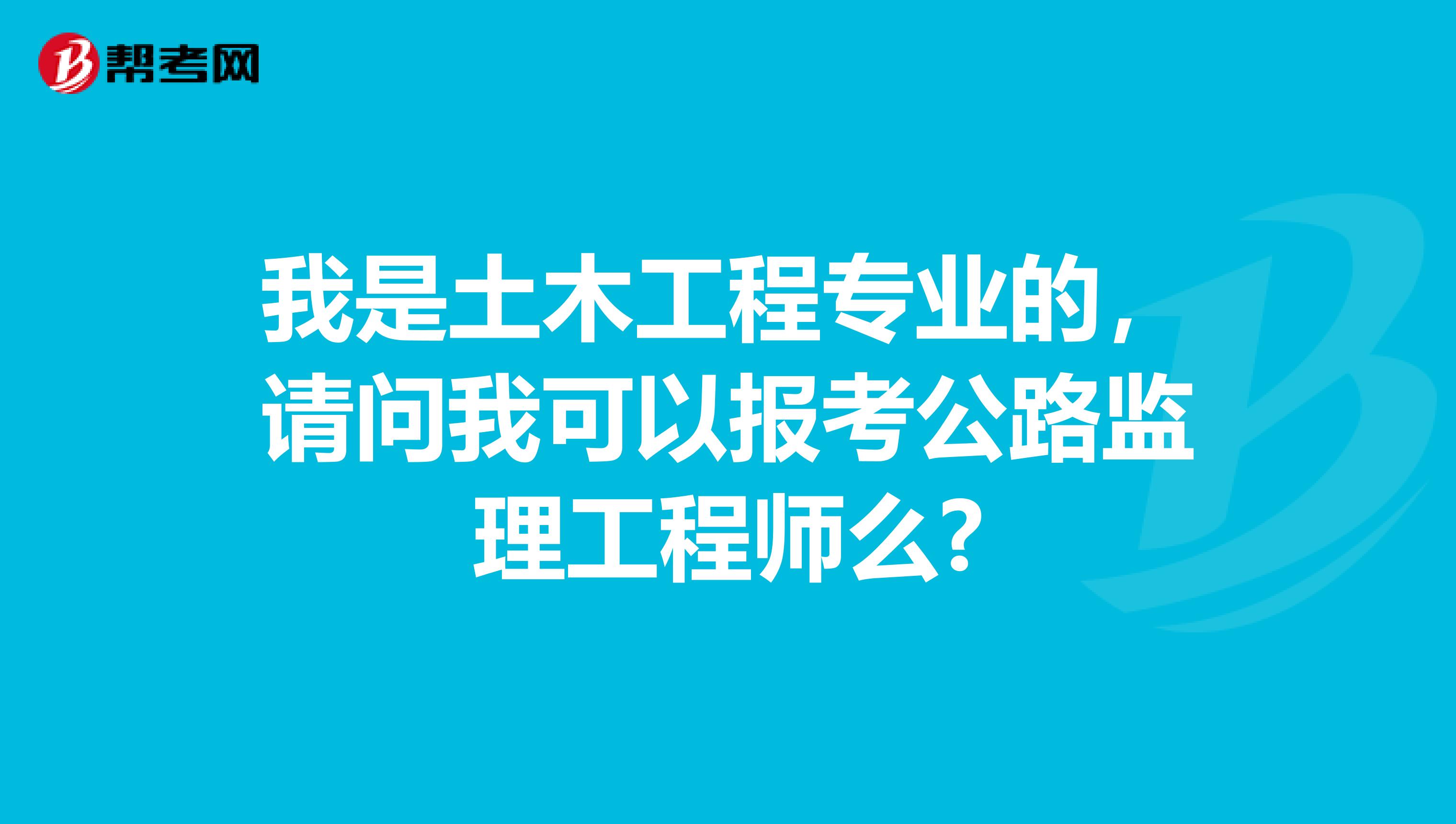 我是土木工程专业的，请问我可以报考公路监理工程师么?