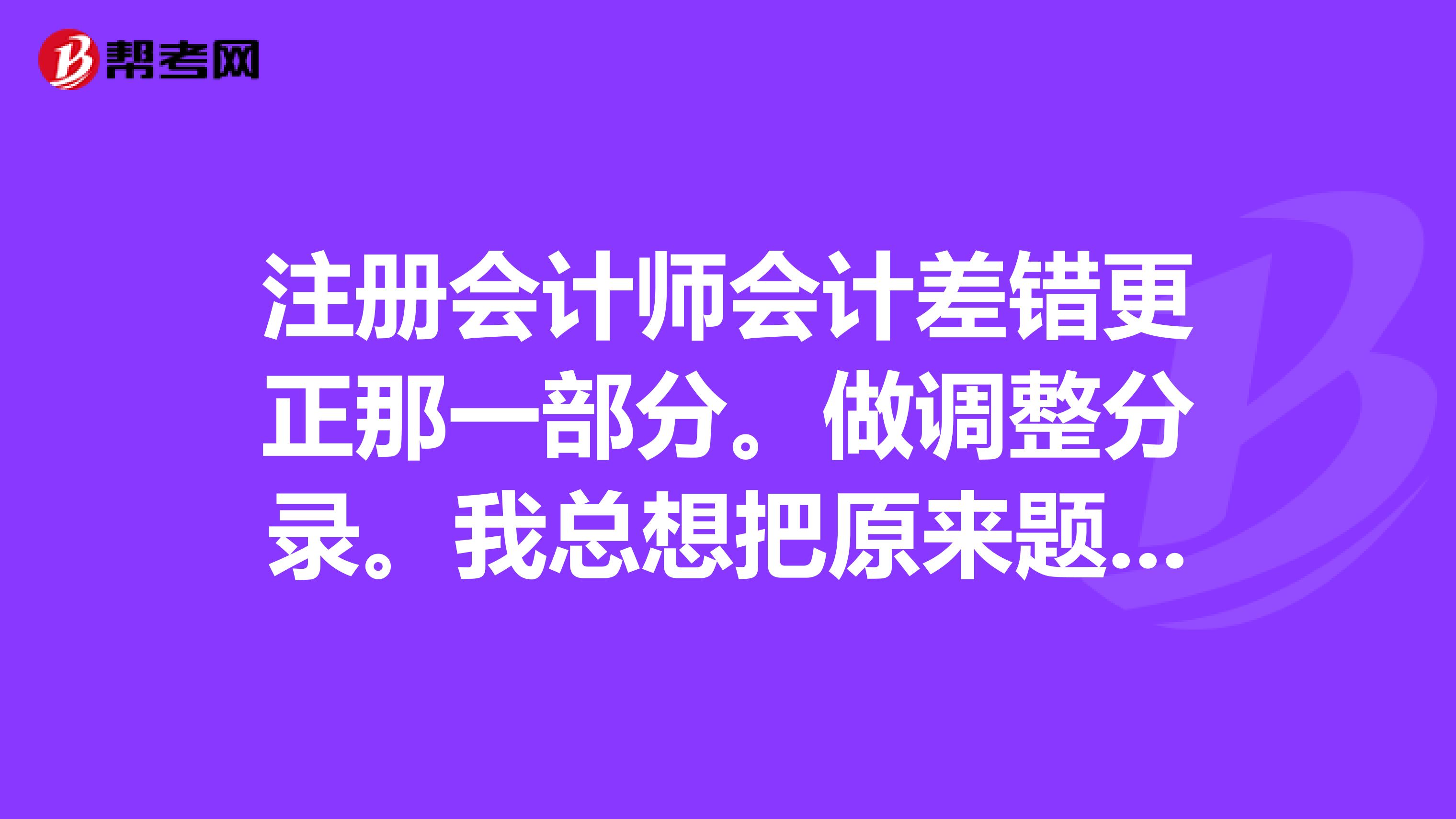 注冊會計師會計差錯更正那一部分。做調(diào)整分錄。我總想把原來題里給的錯誤的分錄直接反方向一沖，然后再把正確的寫上就完事了。這樣是不不行啊