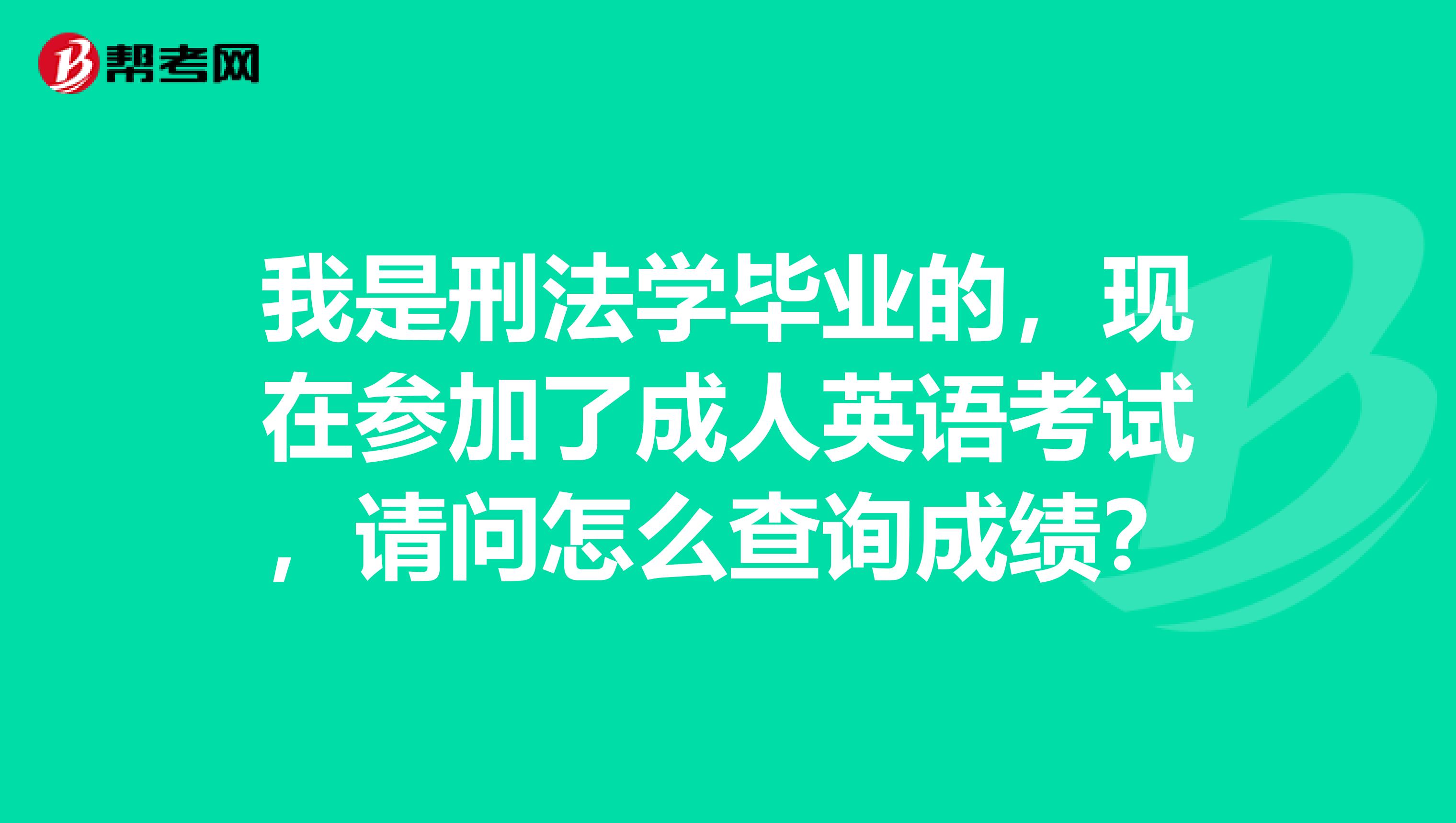 我是刑法学毕业的，现在参加了成人英语考试，请问怎么查询成绩？