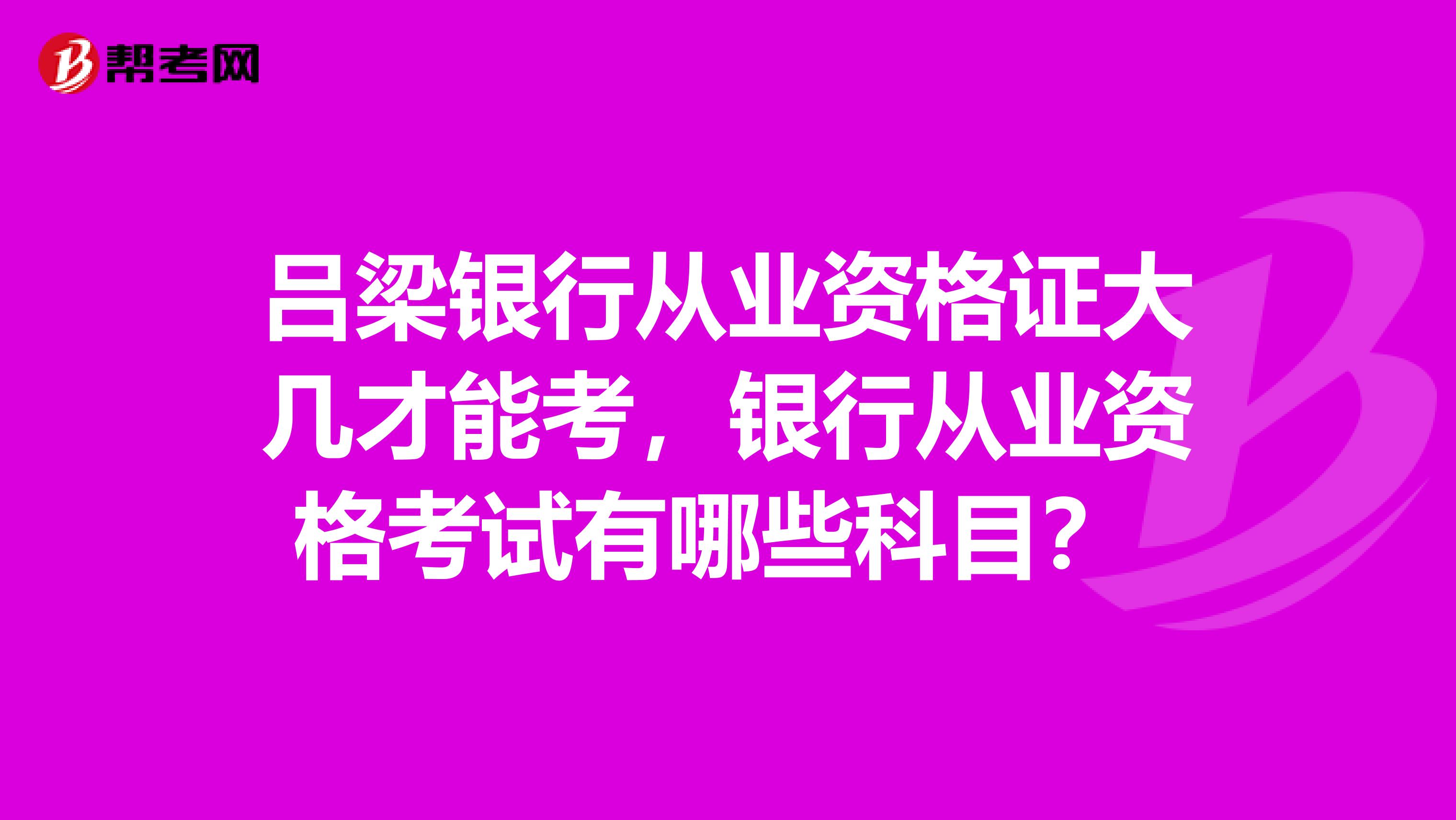 吕梁银行从业资格证大几才能考,银行从业资格考试有哪些科目?