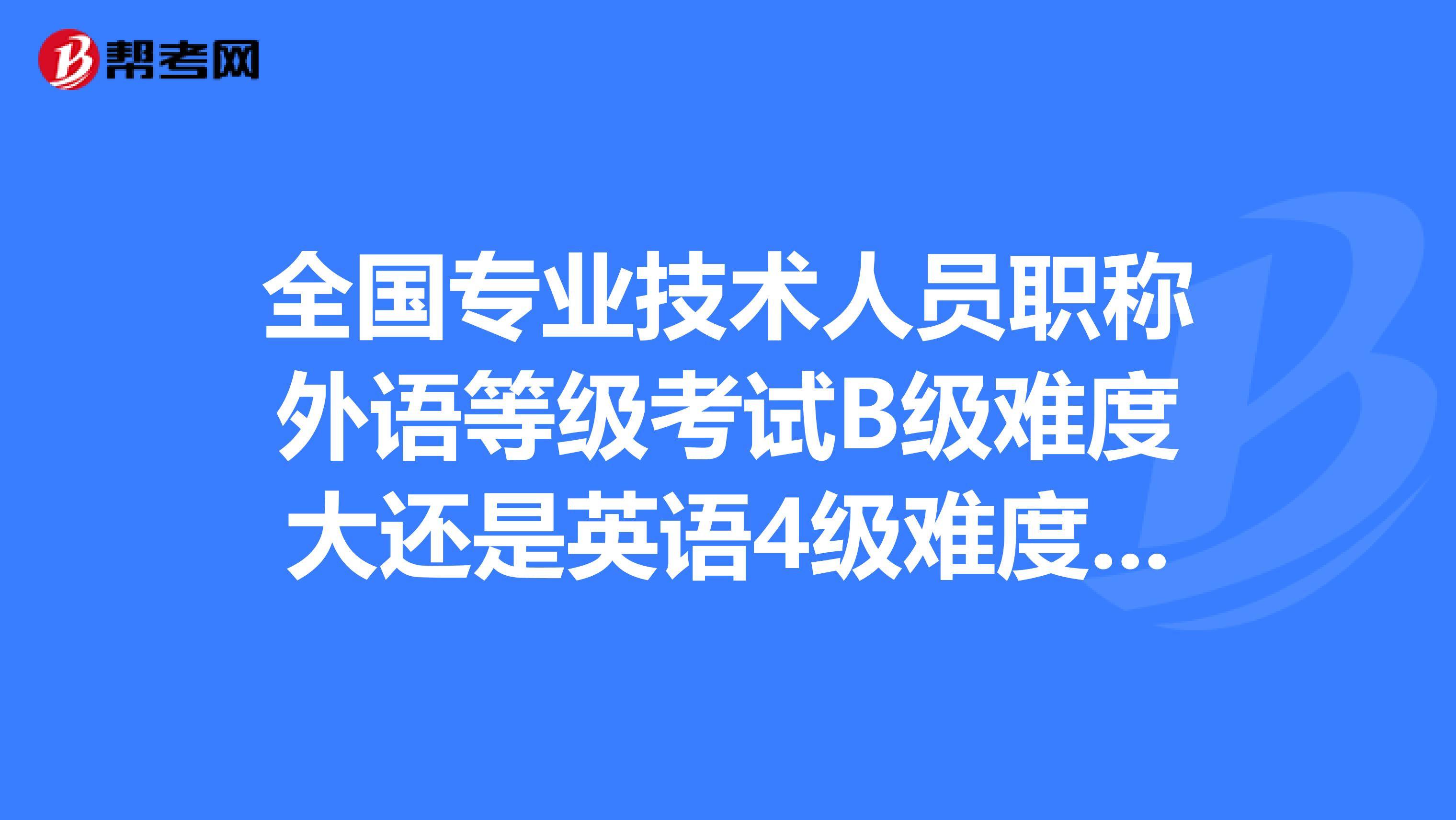 全国专业技术人员职称外语等级考试B级难度大还是英语4级难度大?