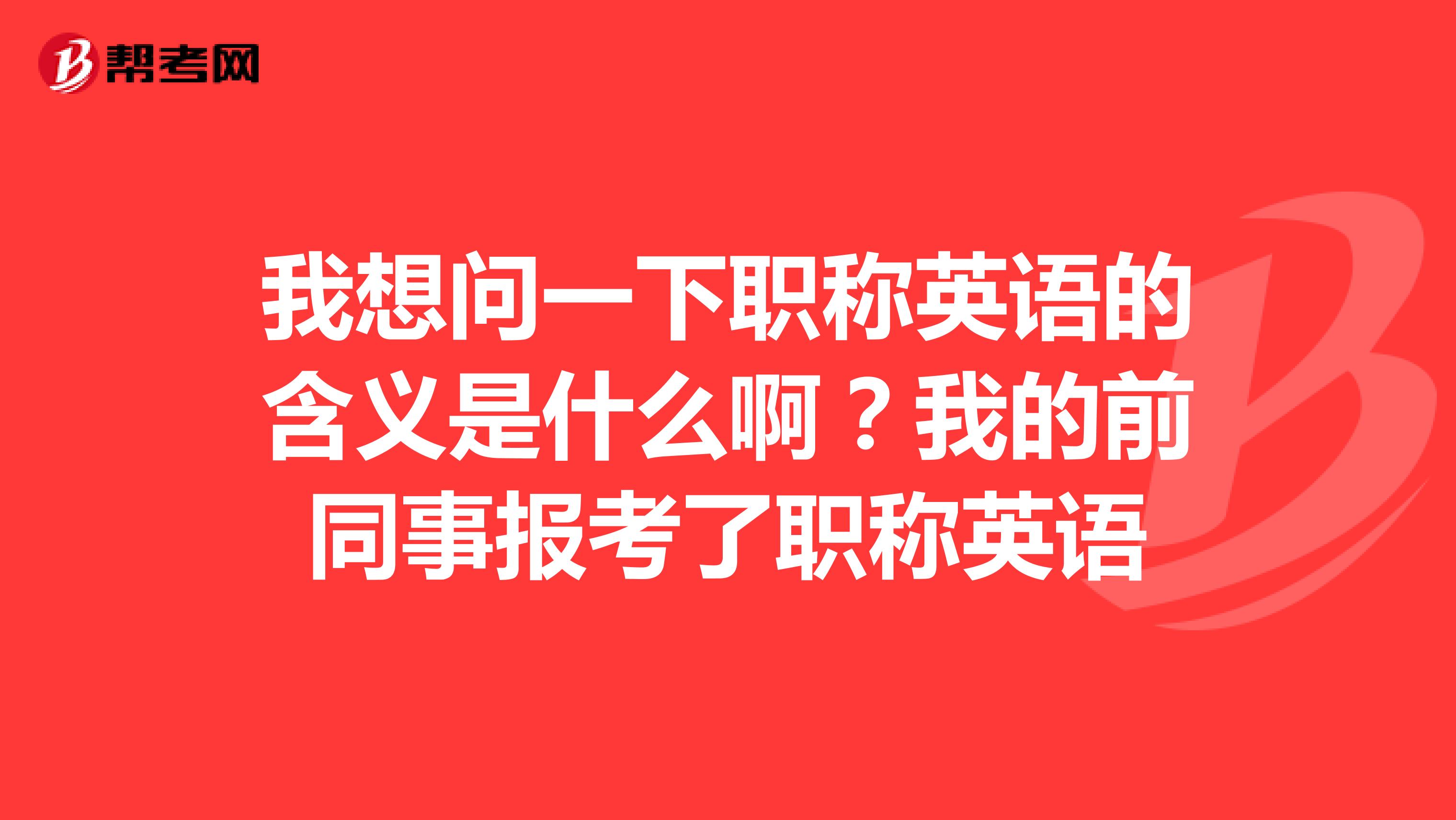 我想问一下职称英语的含义是什么啊？我的前同事报考了职称英语