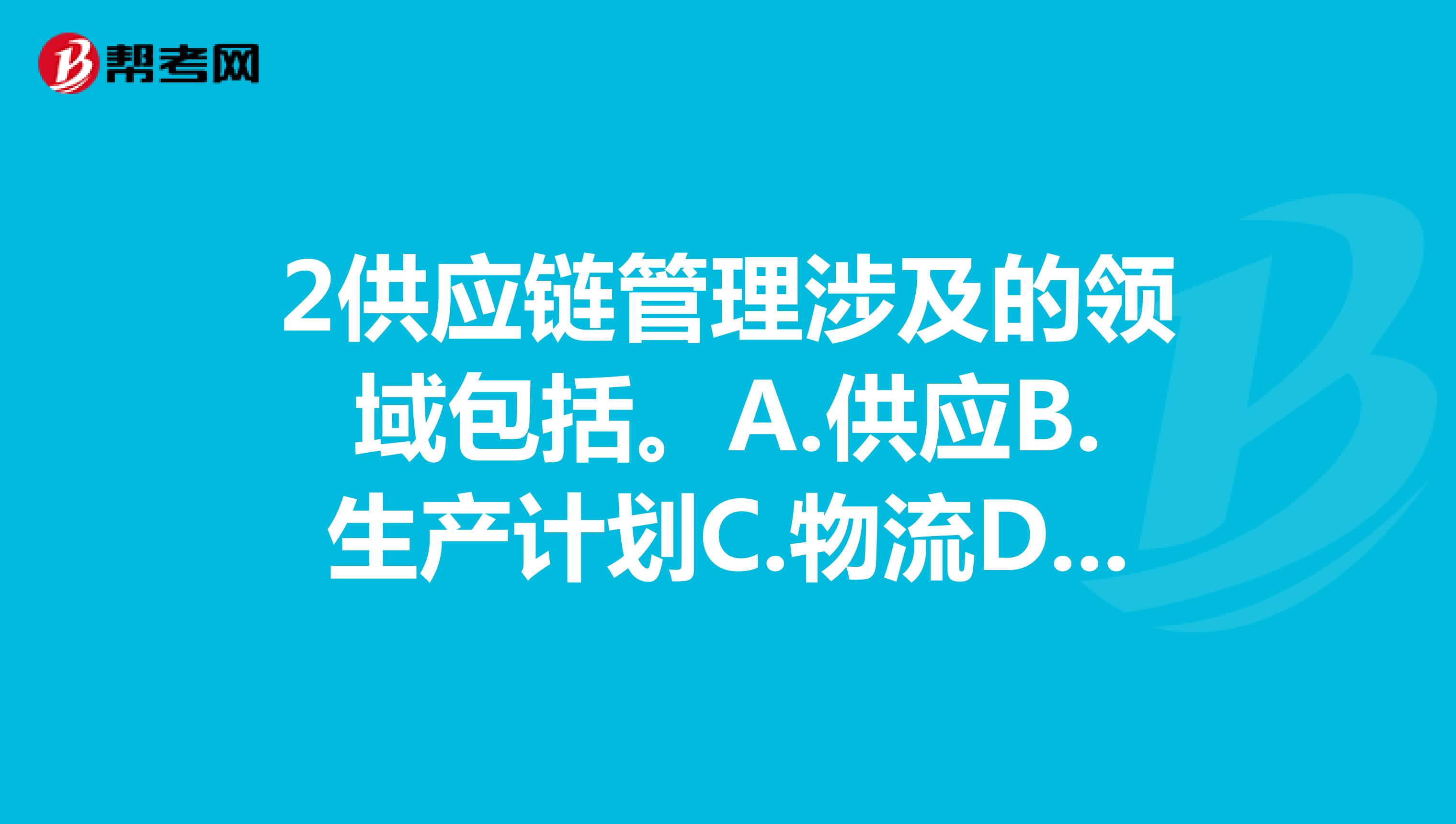 2供应链管理涉及的领域包括。A.供应B.生产计划C.物流D.需求