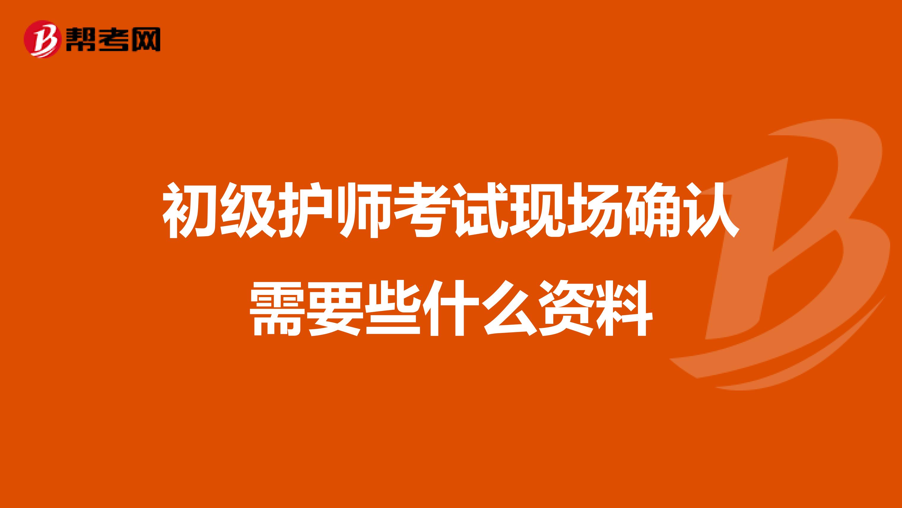初级护师考试现场确认需要些什么资料