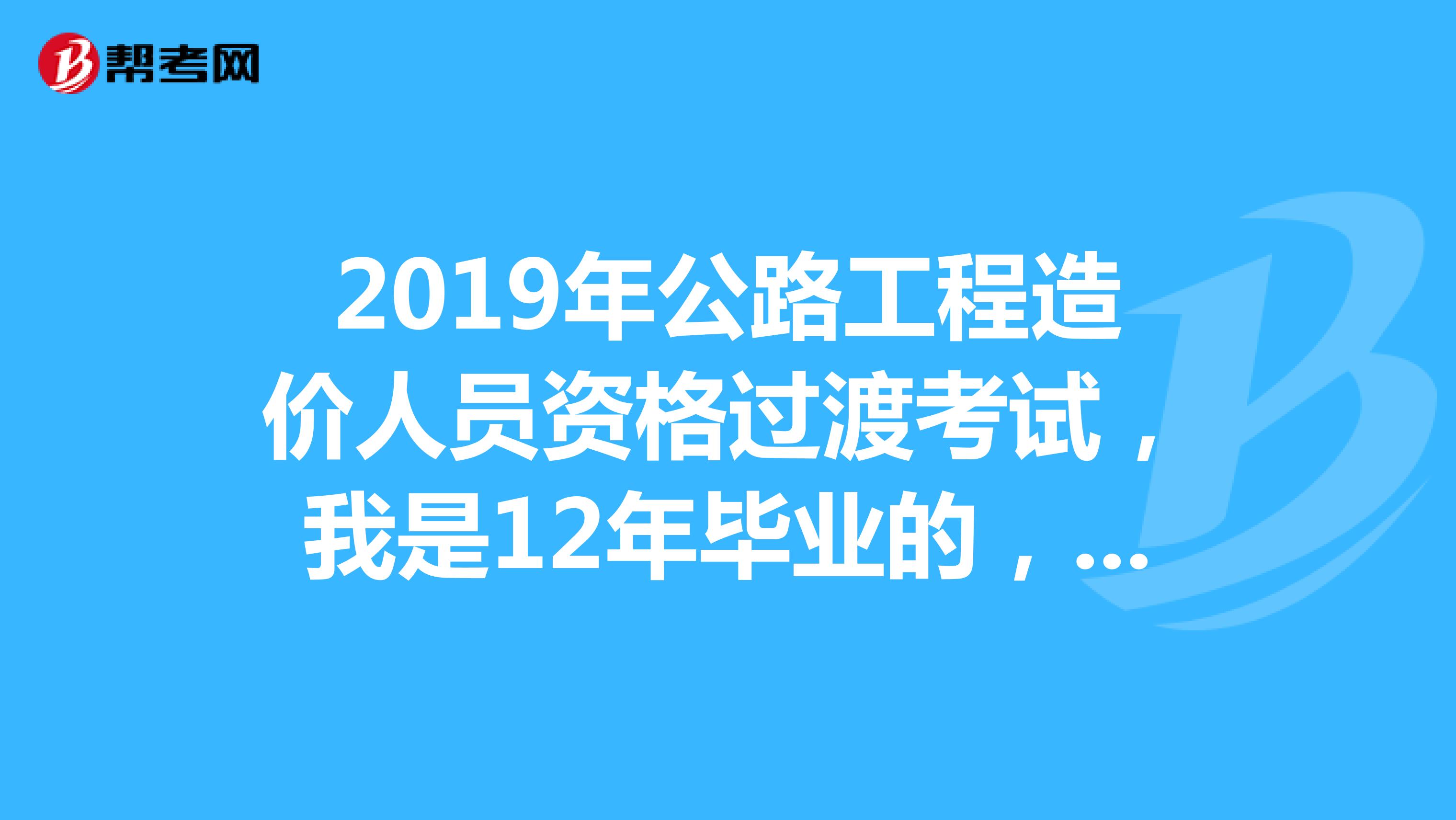 2019年公路工程造价人员资格过渡考试,我是12年毕业的,能否参加乙级考试,我是从事造价工作的,报