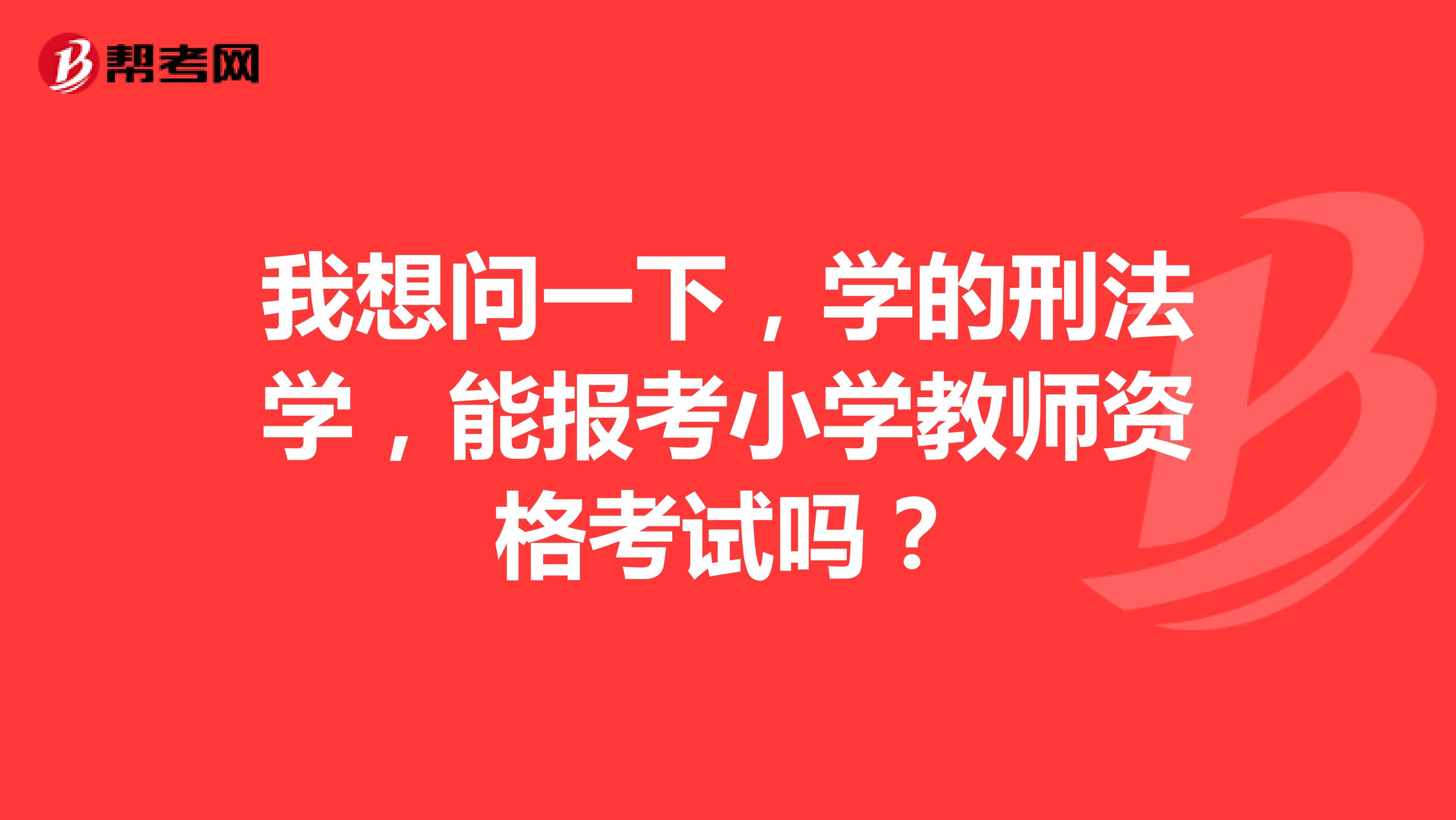 我想问一下,学的刑法学,能报考小学教师资格考试吗?
