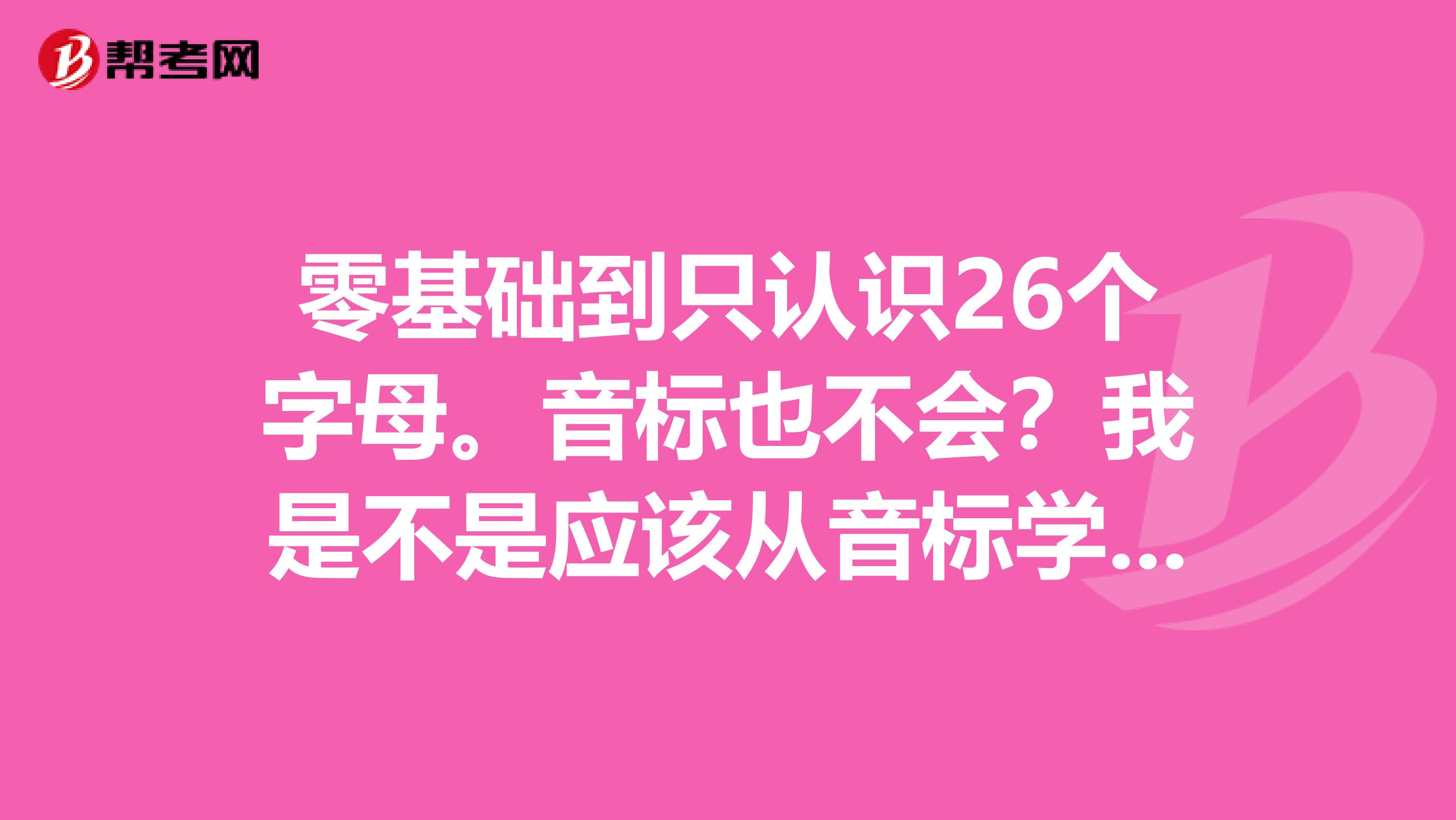 零基础到只认识26个字母。音标也不会？我是不是应该从音标学习，然后再学新概念一呢？
