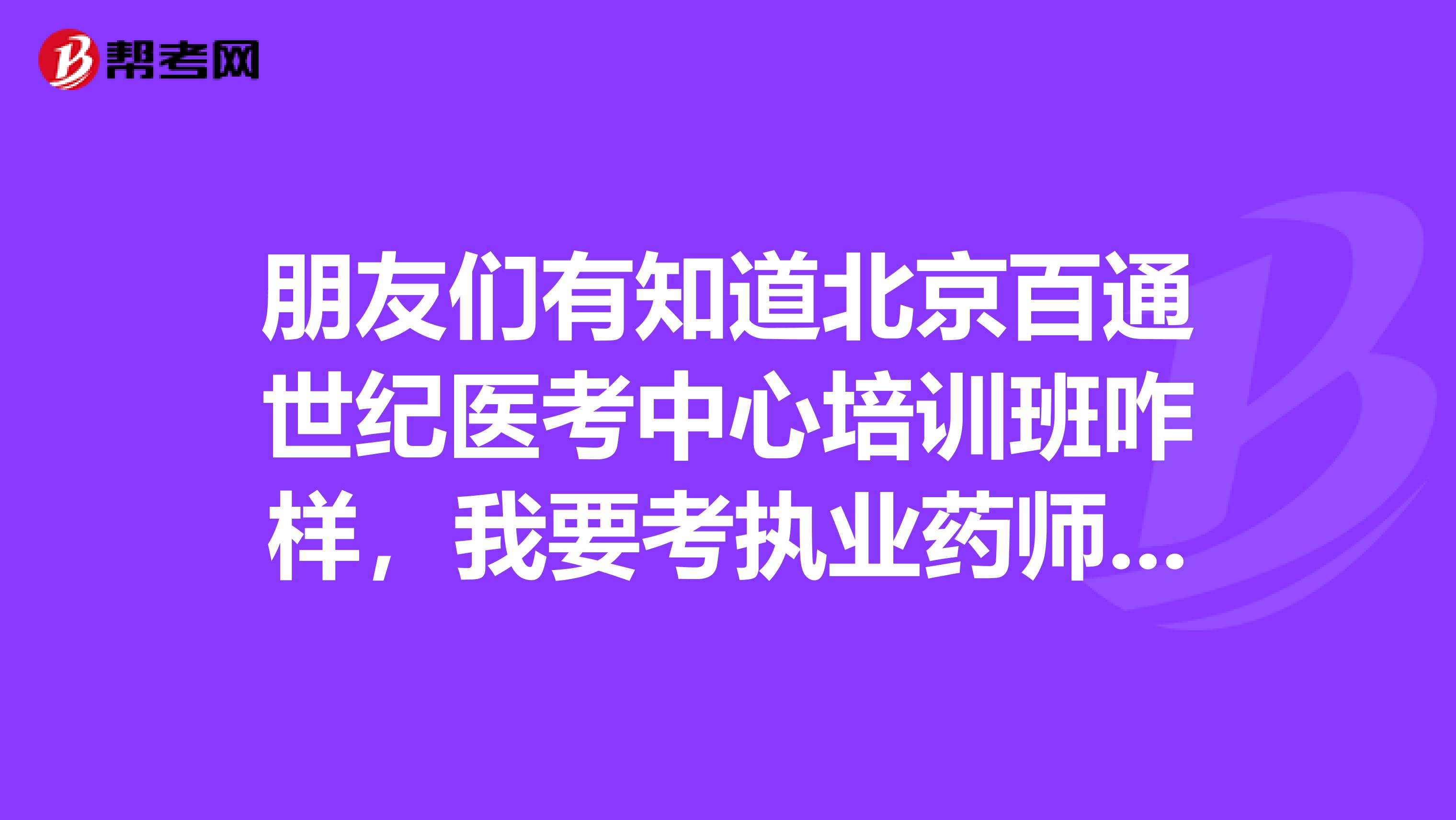 朋友们有知道北京百通世纪医考中心培训班咋样,我要考执业药师,听说他们那讲的不错,有报百通世纪学习班