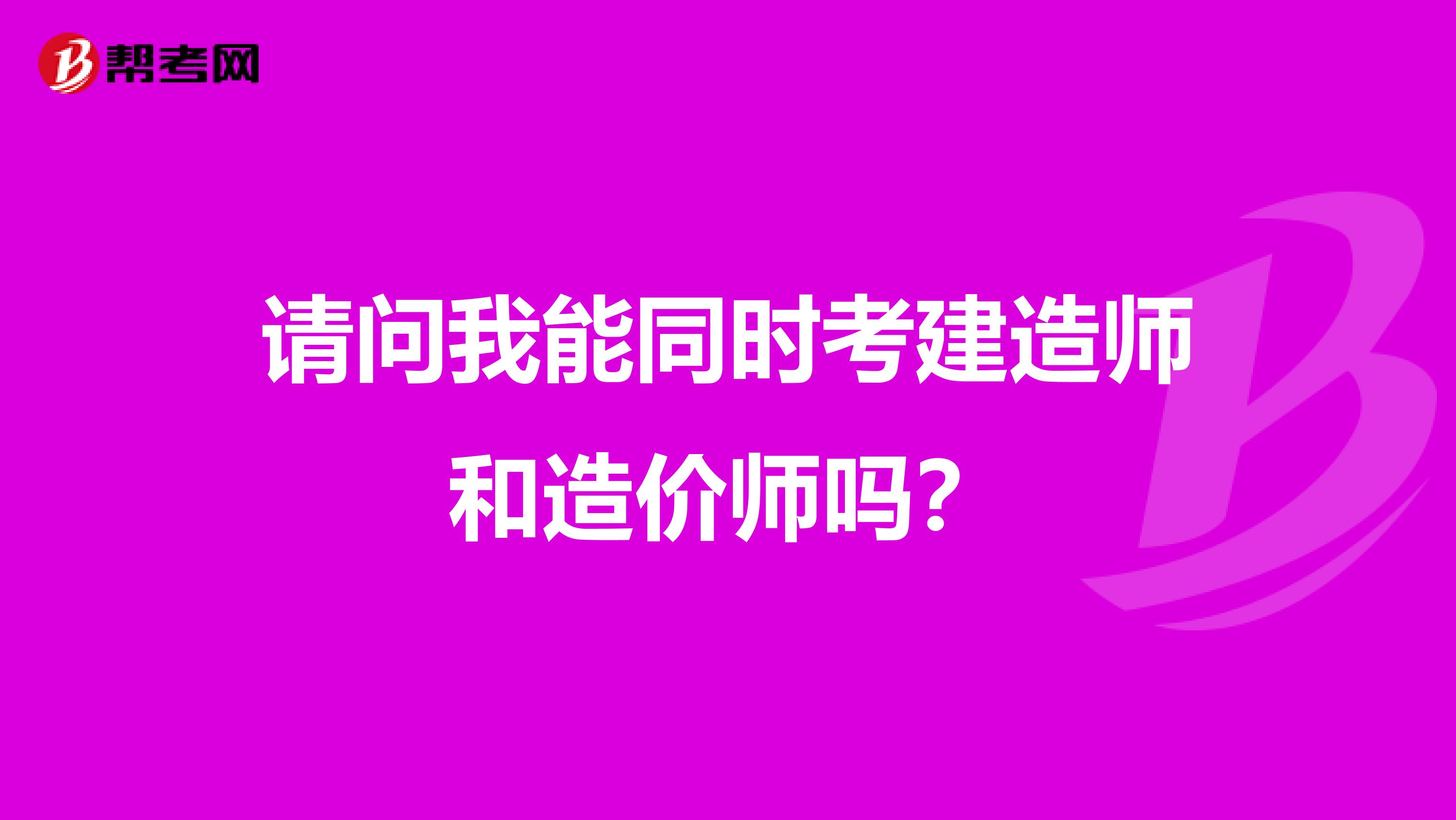 请问我能同时考建造师和造价师吗?