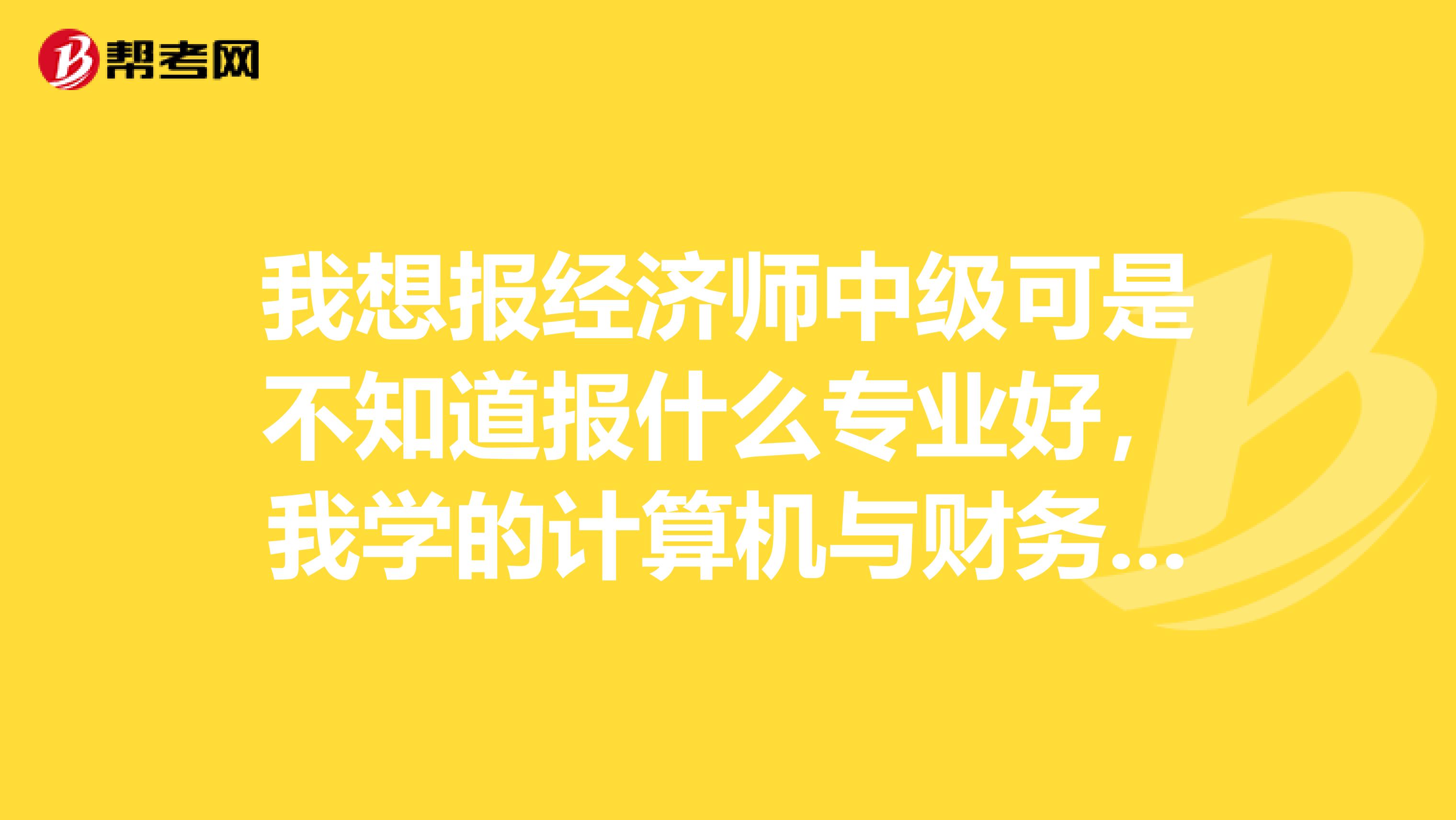 我想报经济师中级可是不知道报什么专业好,我学的计算机与财务管理,是公司内审处的综合办事员。
