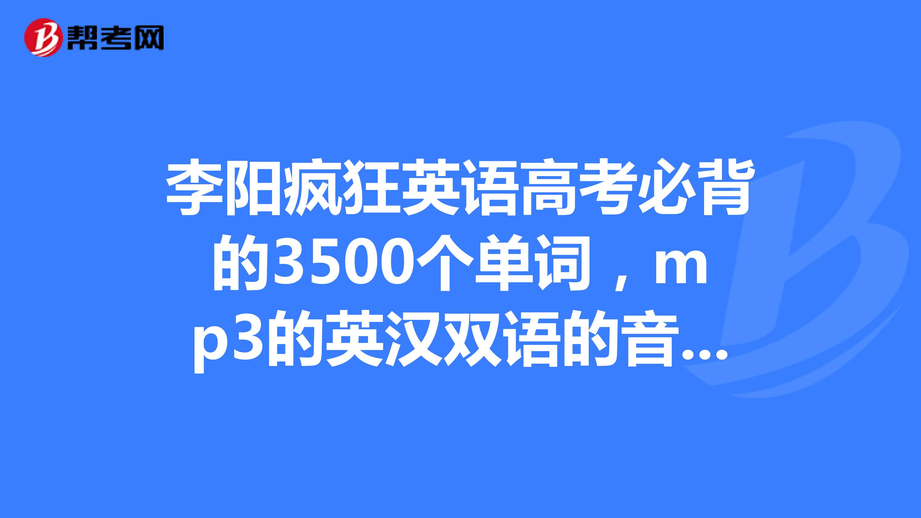 李阳疯狂英语高考必背的3500个单词,mp3的英汉双语的音频可以发给我吗