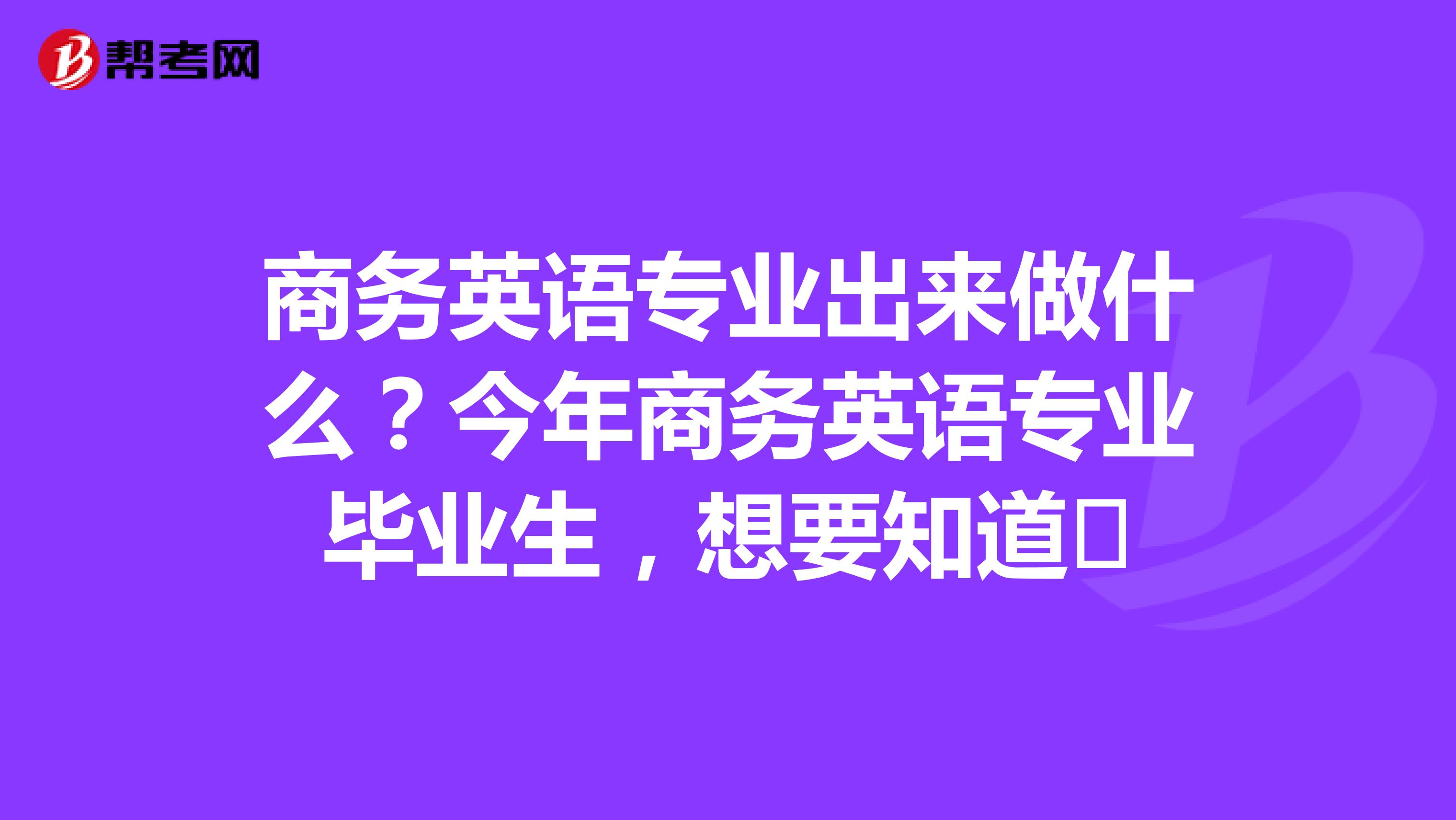 商务英语专业出来做什么？今年商务英语专业毕业生，想要知道​