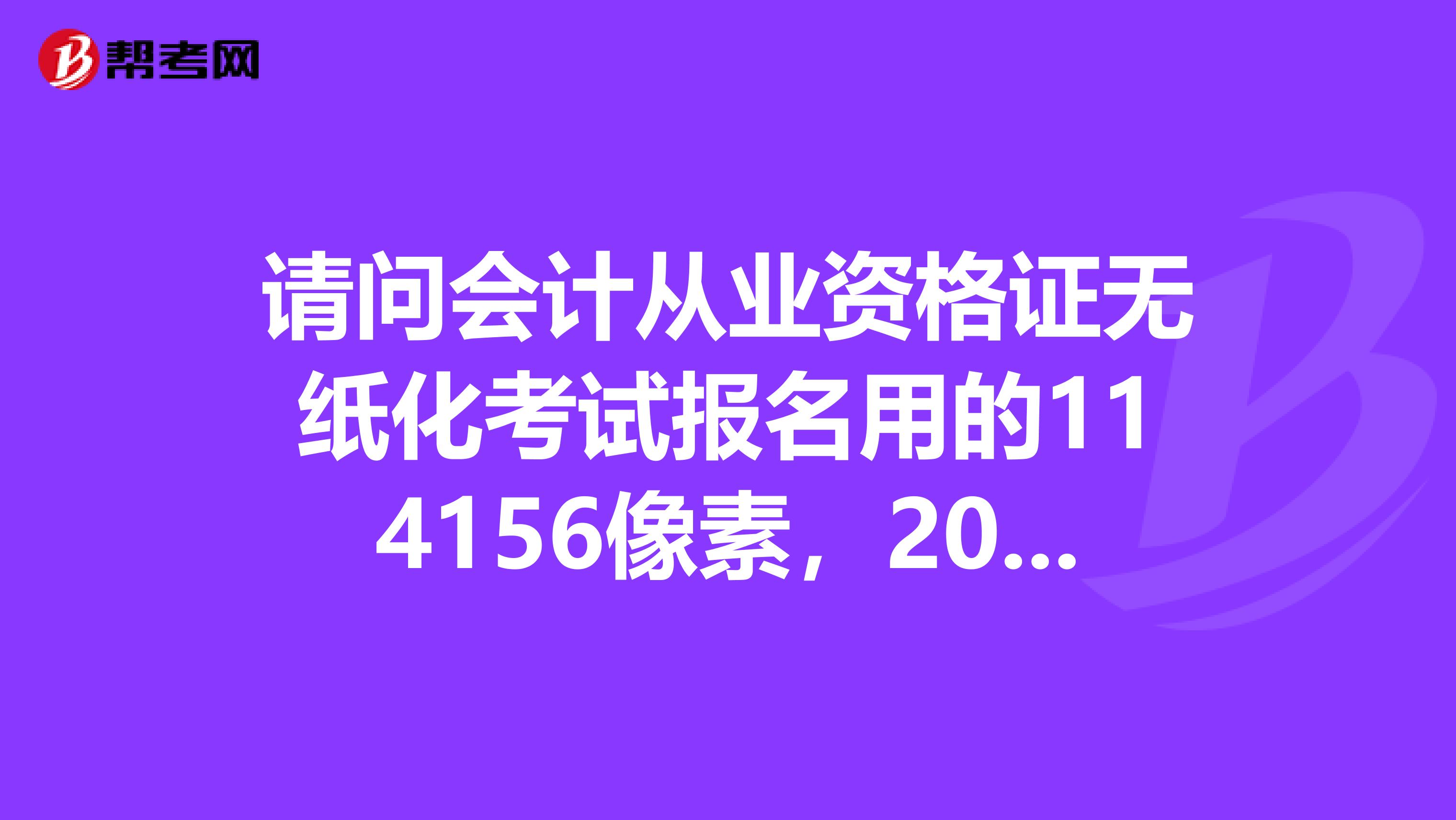 请问会计从业资格证无纸化考试报名用的114156像素,20kb大小的照片该怎么照
