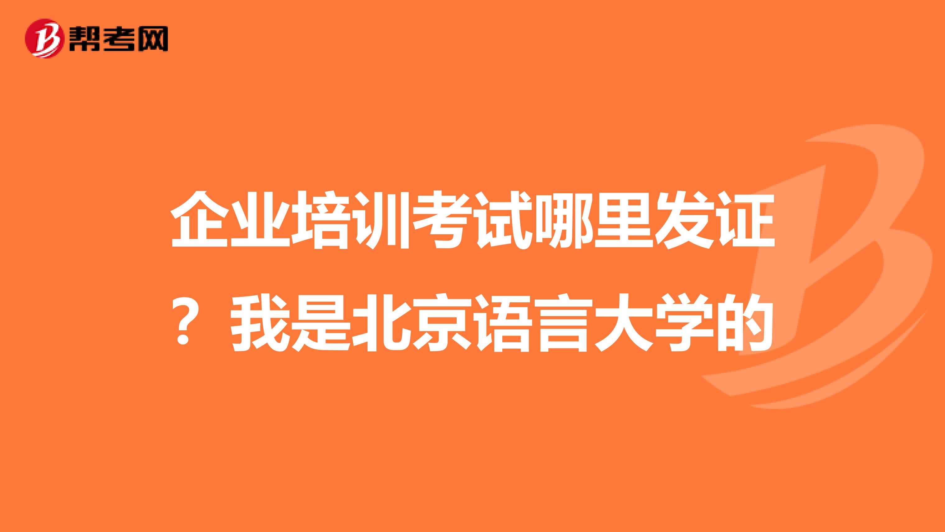企业培训考试哪里发证?我是北京语言大学的