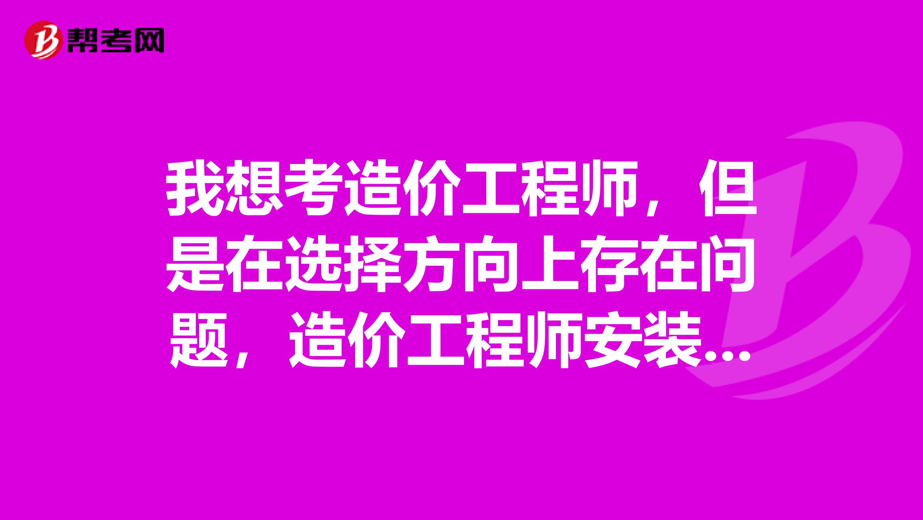 我想考造价工程师，但是在选择方向上存在问题，造价工程师安装计量和土建计量考哪个好