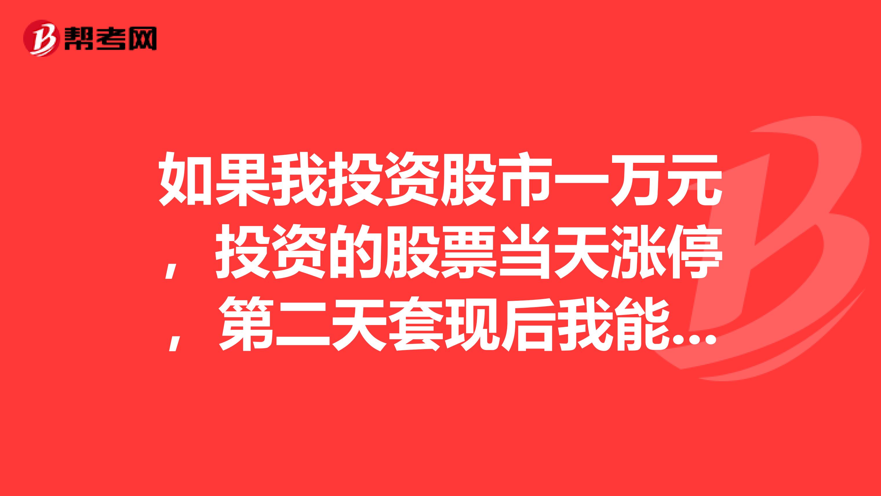 如果我投资股市一万元，投资的股票当天涨停，第二天套现后我能赚多少钱