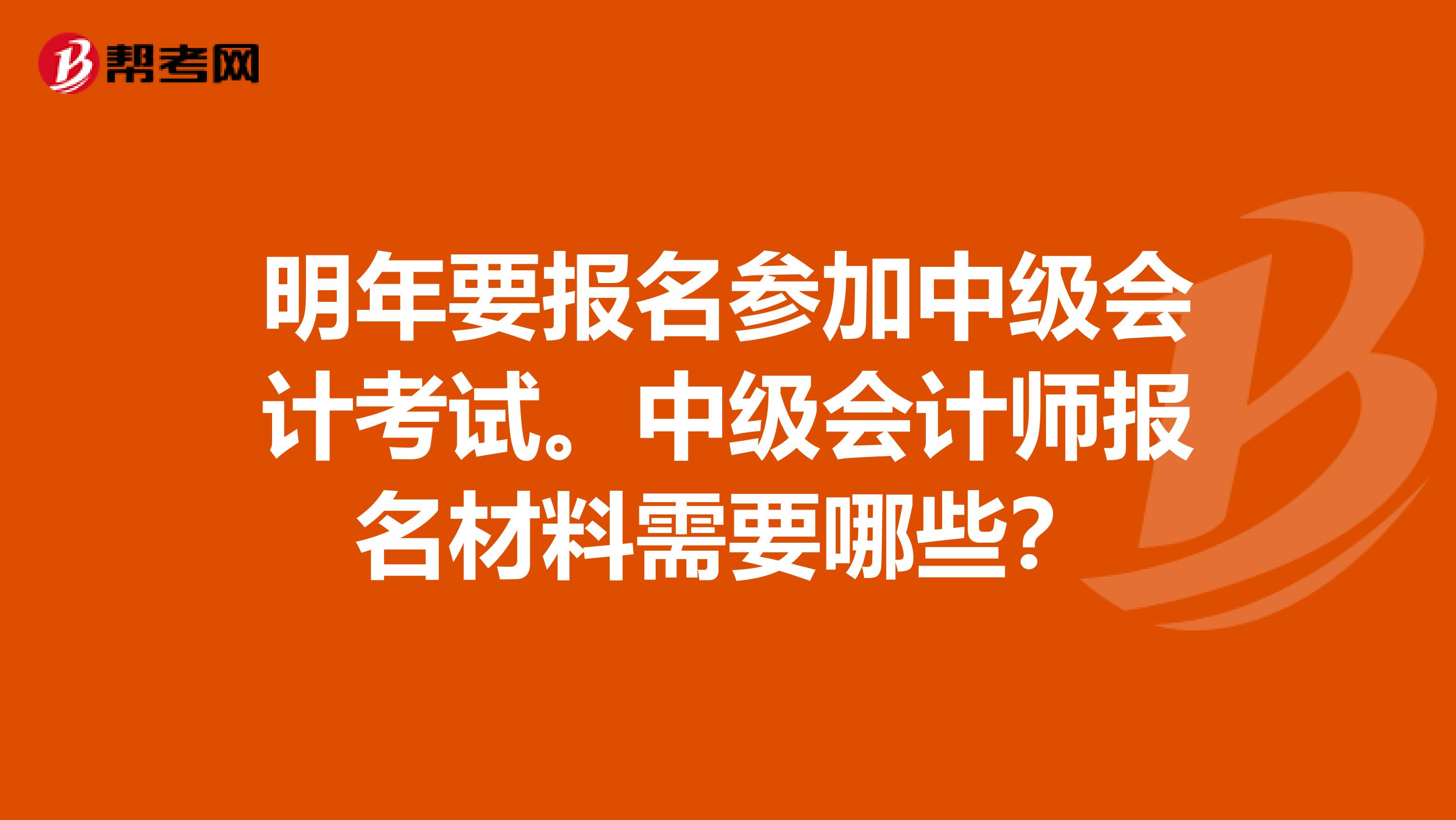 明年要报名参加中级会计考试。中级会计师报名材料需要哪些?