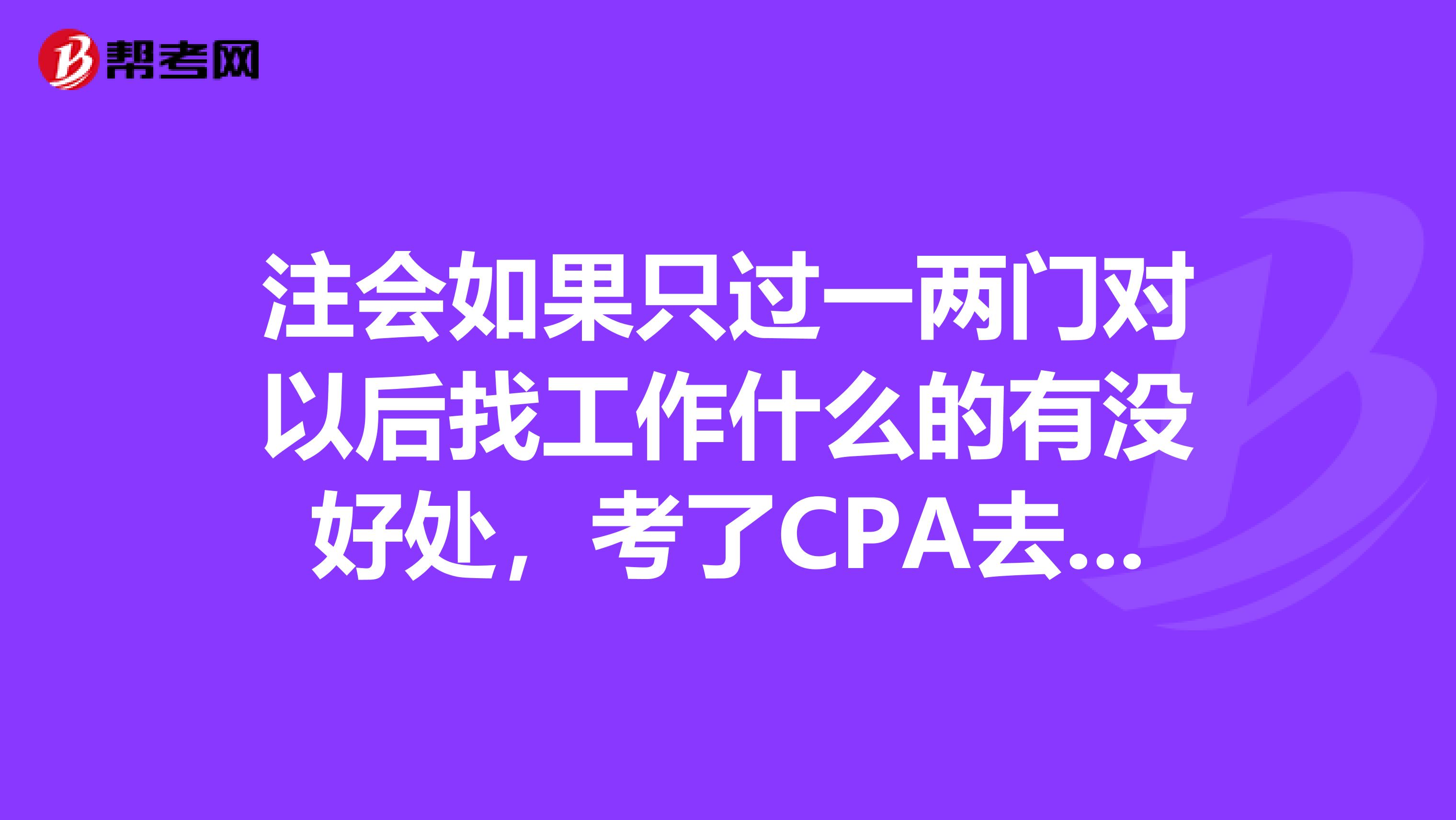 注会如果只过一两门对以后找工作什么的有没好处,考了CPA去公司里能干些什么?