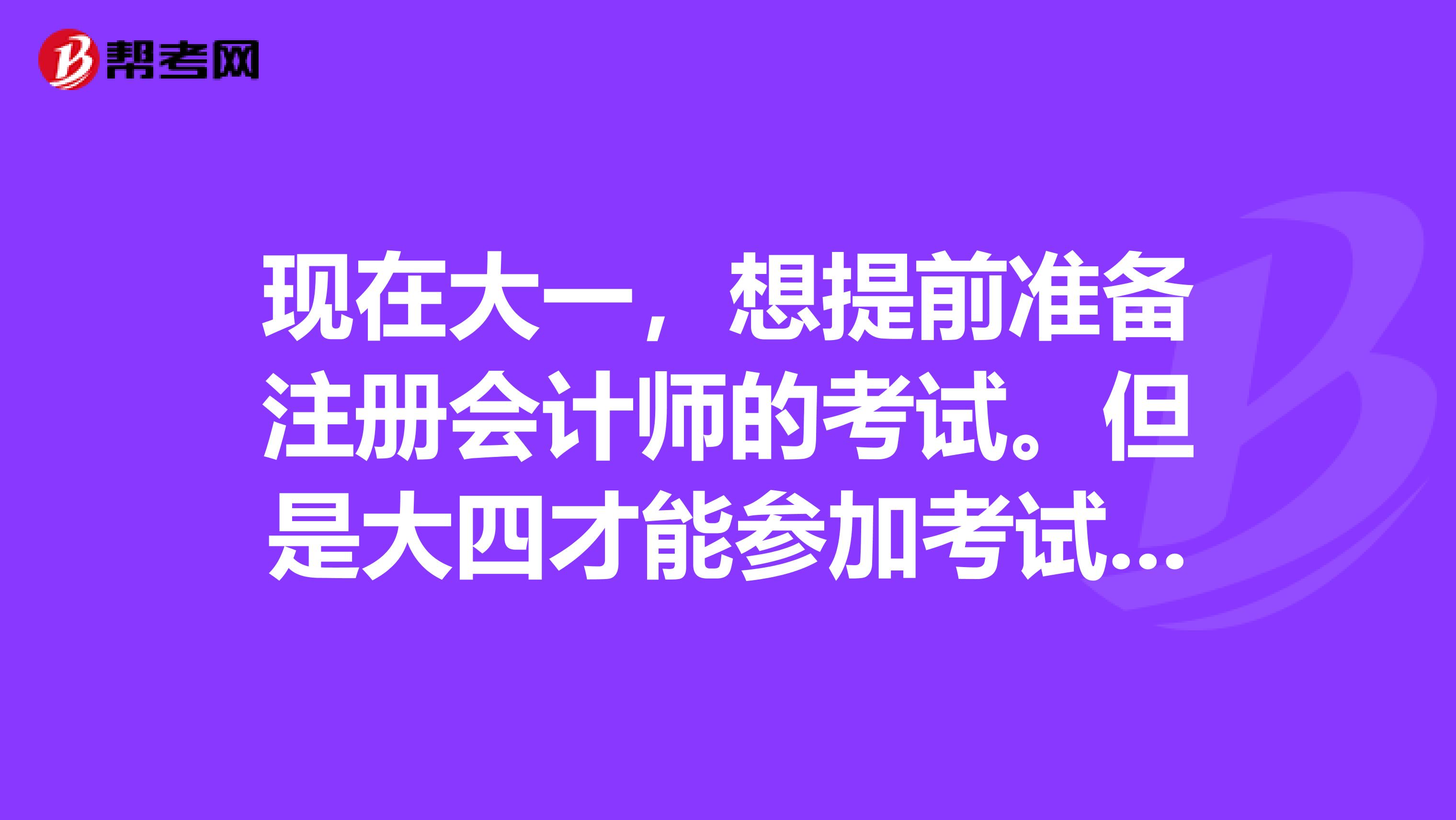 現(xiàn)在大一，想提前準備注冊會計師的考試。但是大四才能參加考試，所以現(xiàn)在準備有用嗎？因為教材更改會很多吧。我修雙專業(yè)，輔修的是審計，主修經(jīng)濟。