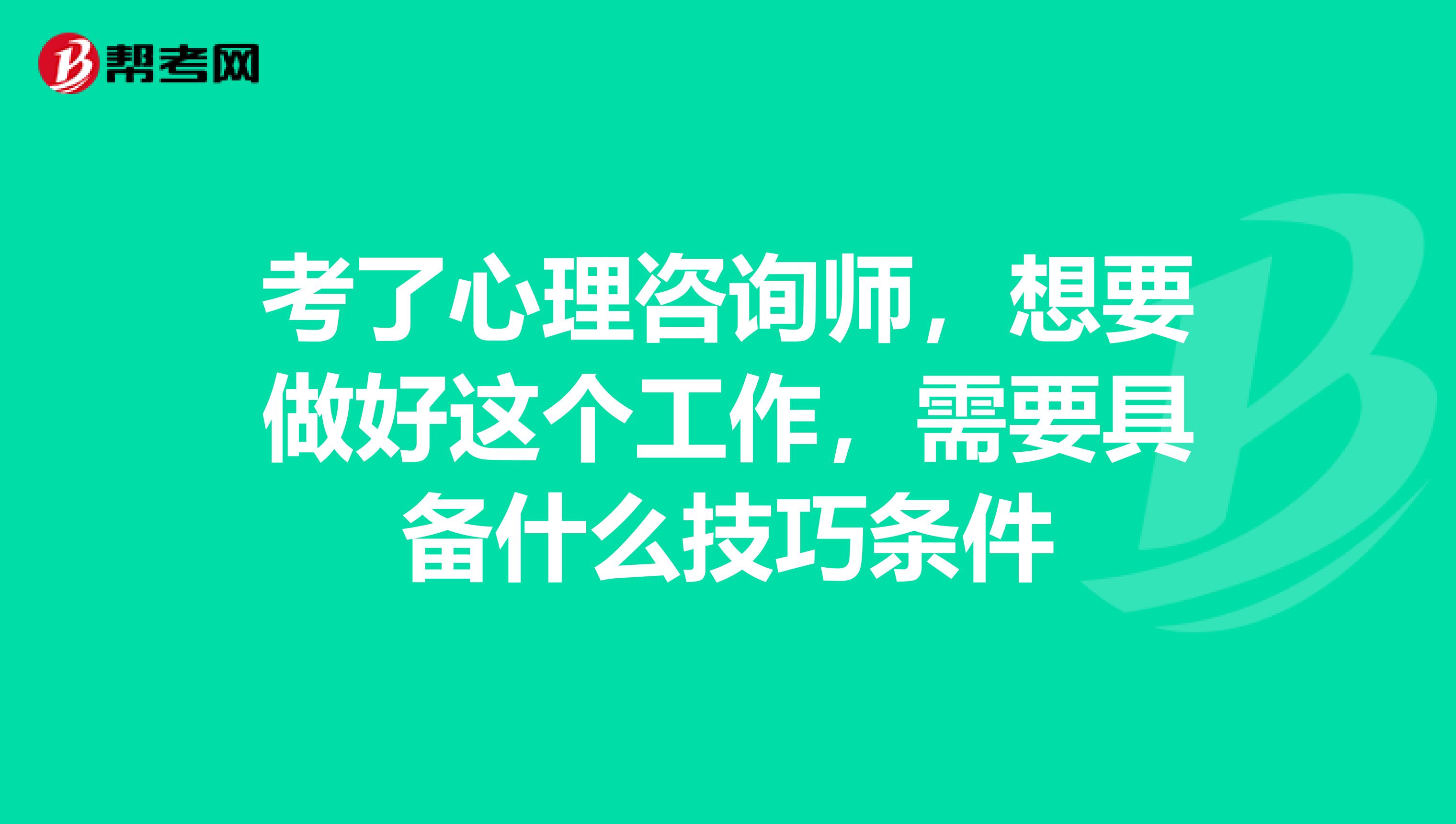 考了心理咨询师，想要做好这个工作，需要具备什么技巧条件