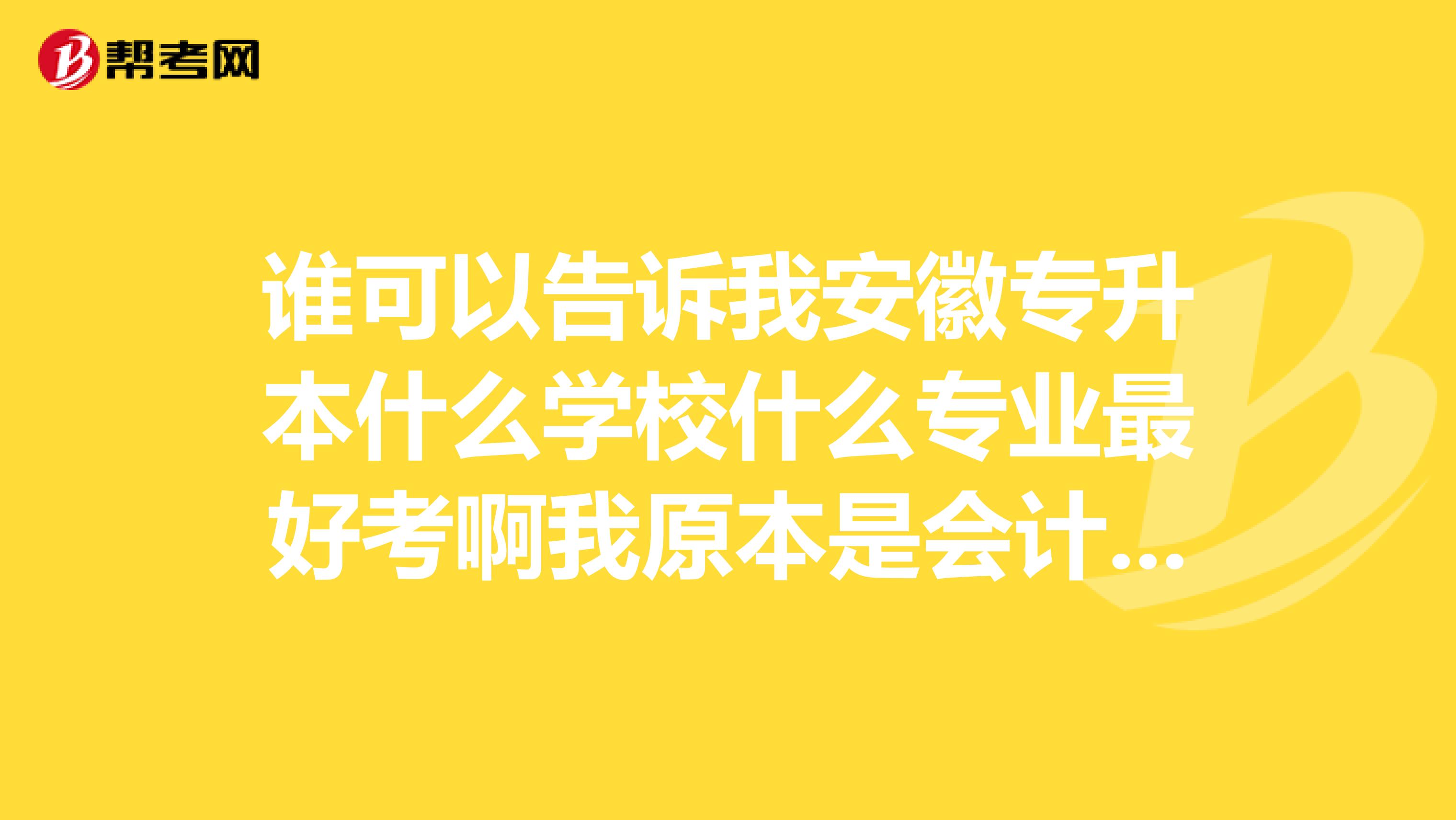谁可以告诉我安徽专升本什么学校什么专业最好考啊我原本是会计专业的