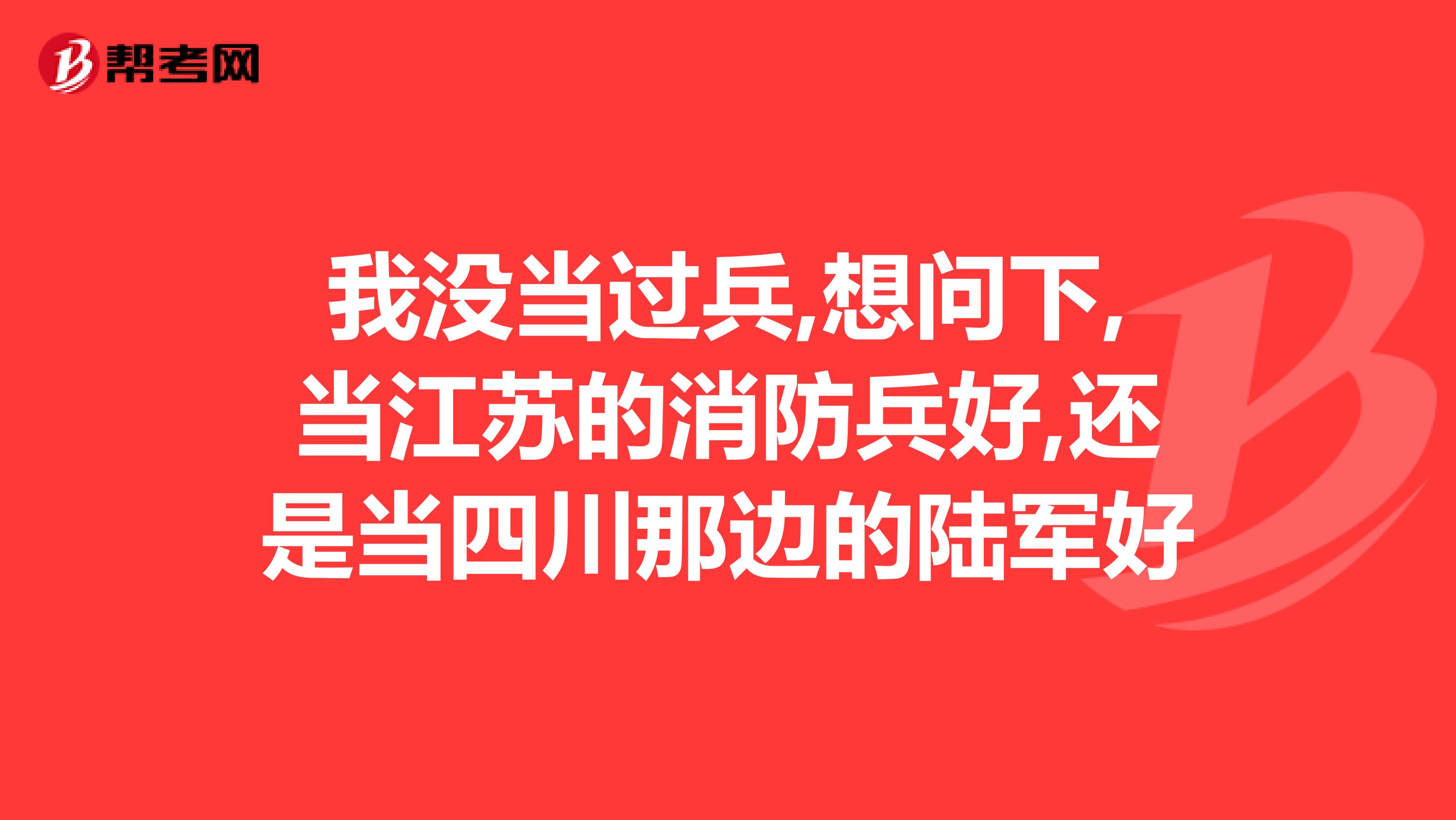 我没当过兵,想问下,当江苏的消防兵好,还是当四川那边的陆军好