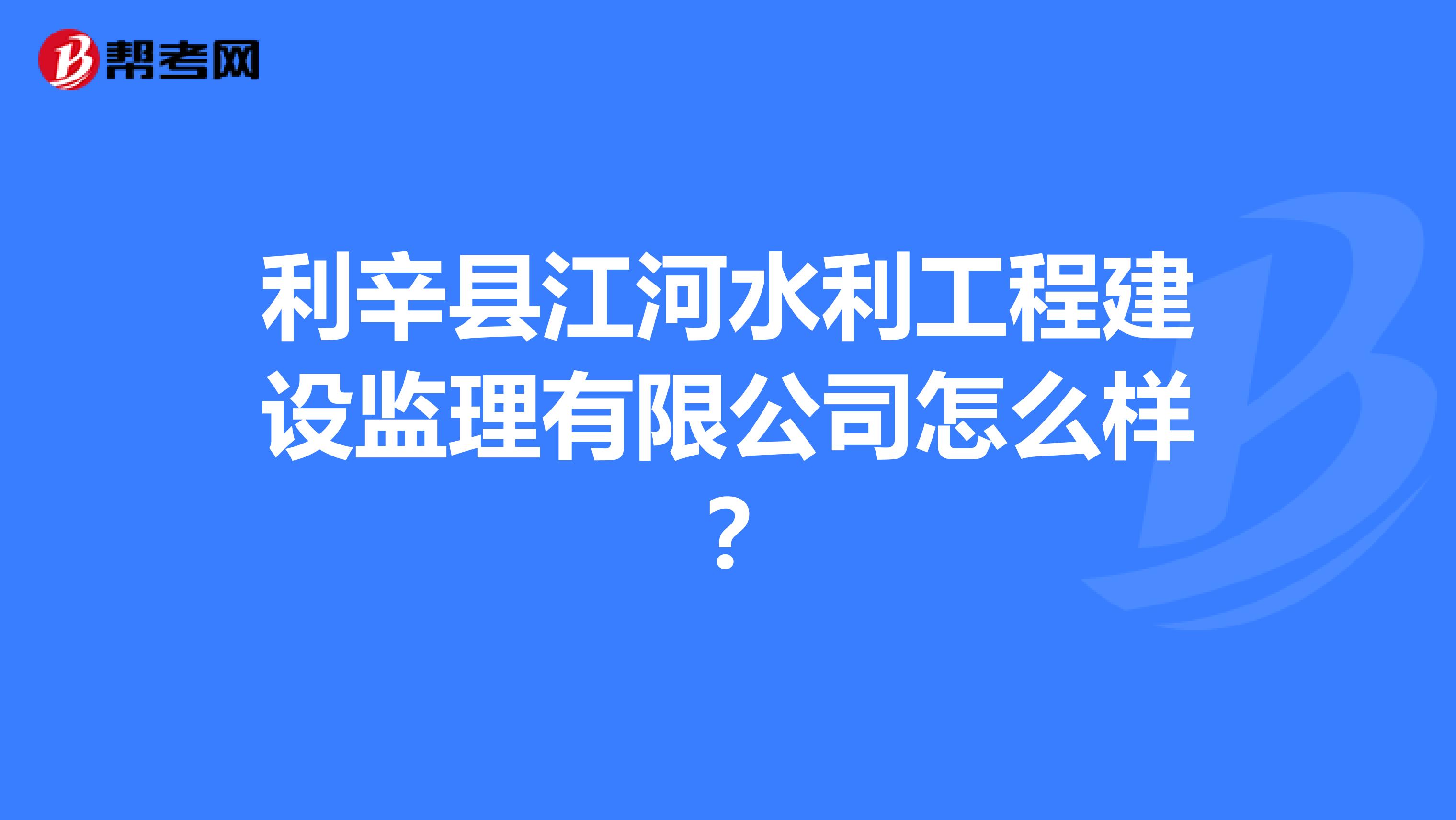 利辛县江河水利工程建设监理有限公司怎么样?