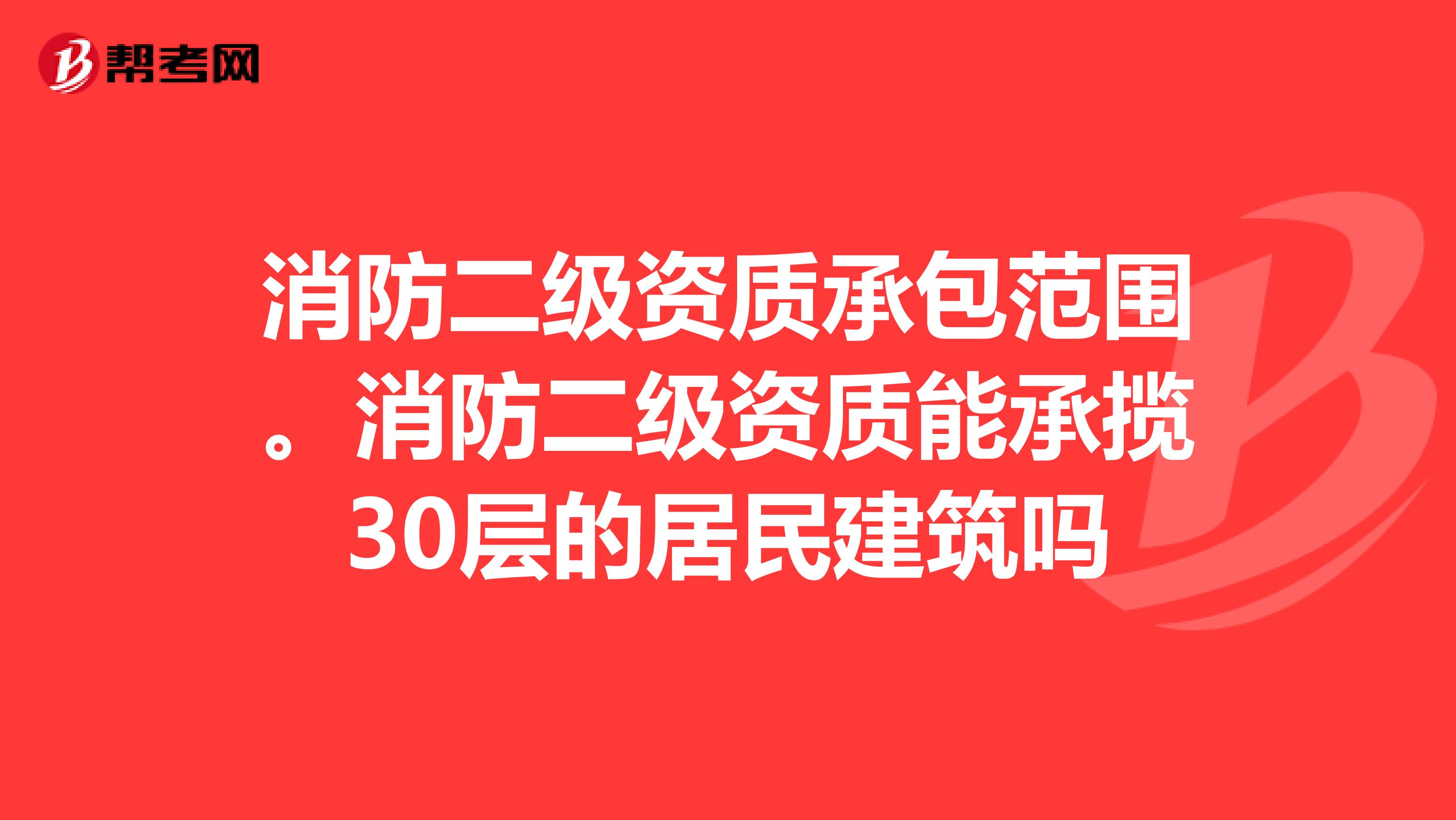 消防二级资质承包范围。消防二级资质能承揽30层的居民建筑吗