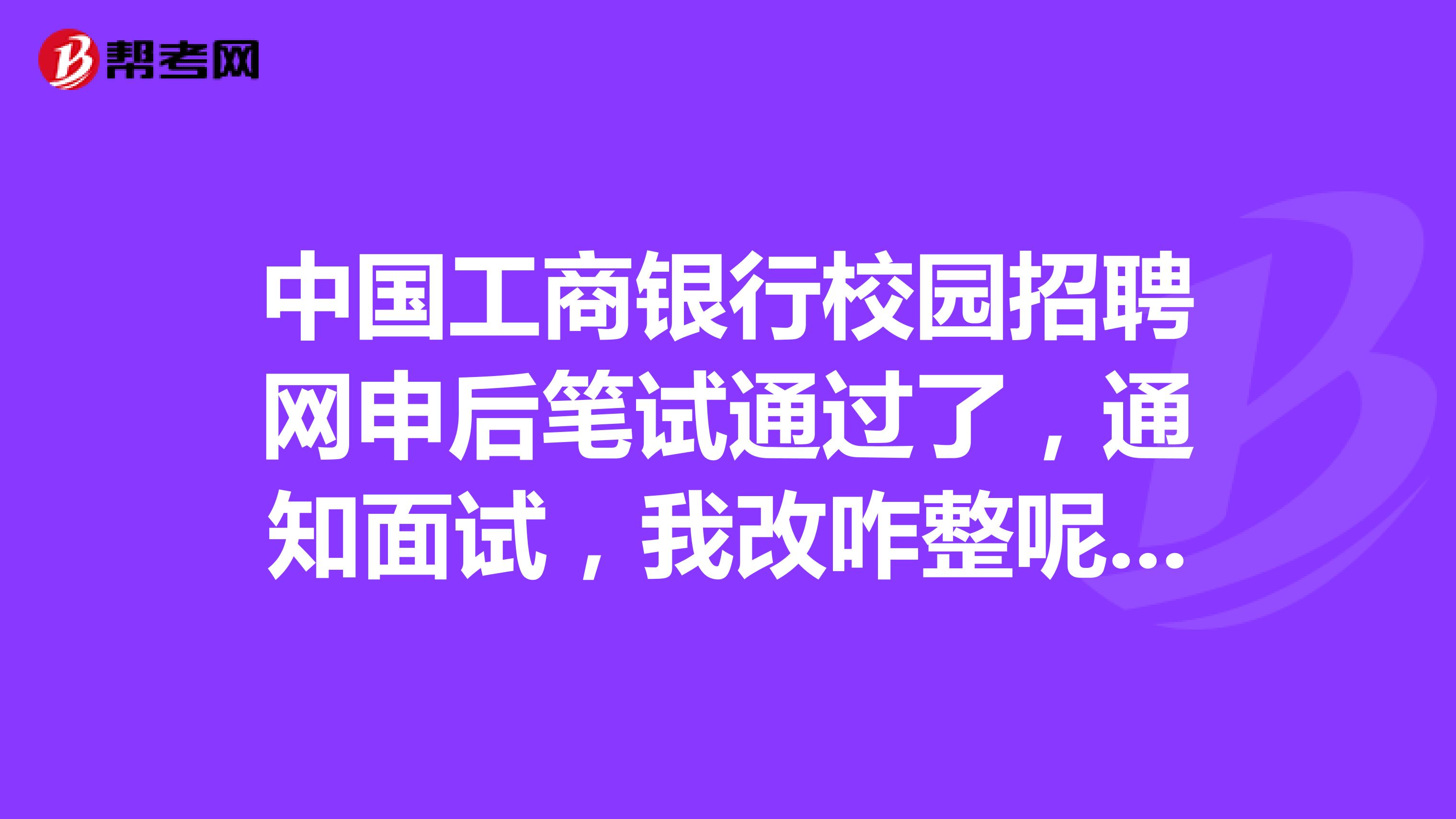 中國(guó)工商銀行校園招聘網(wǎng)申后筆試通過了，通知面試，我改咋整呢？。