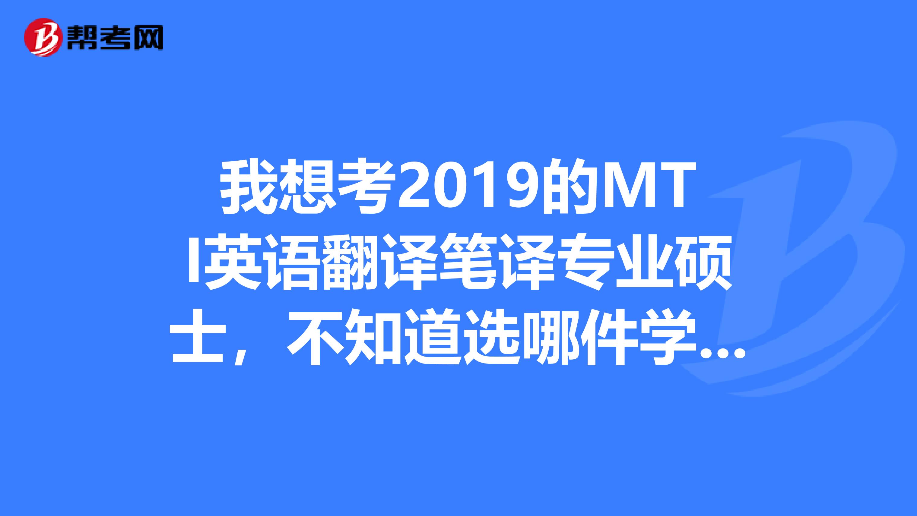 我想考2019的MTI英語翻譯筆譯專業碩士，不知道選哪件學校。。。求咨詢