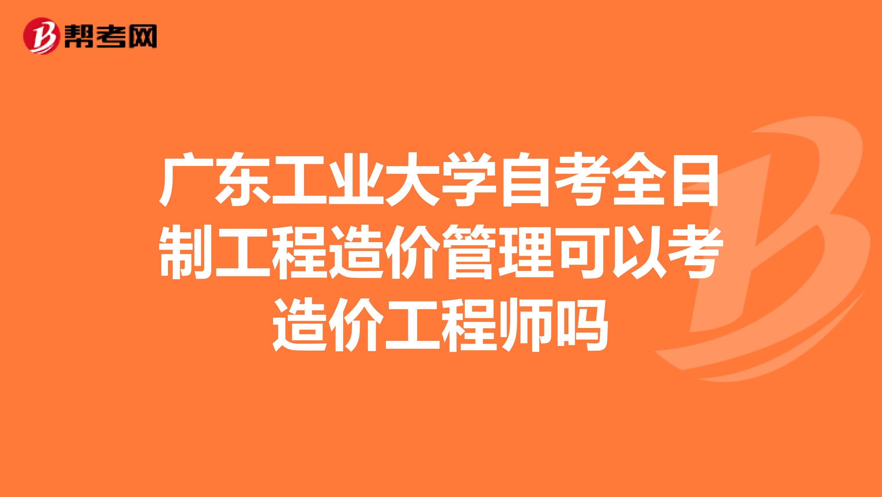 广东工业大学自考全日制工程造价管理可以考造价工程师吗