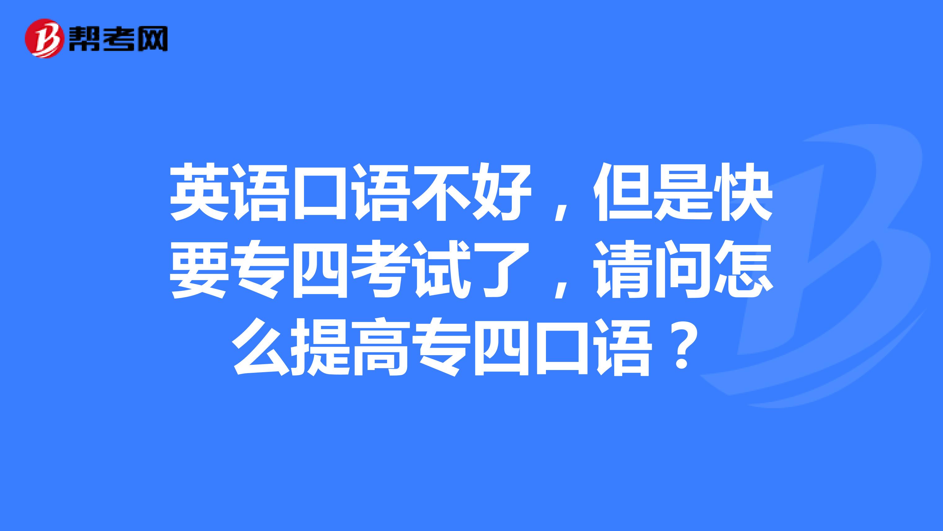 英语口语不好,但是快要专四考试了,请问怎么提高专四口语?