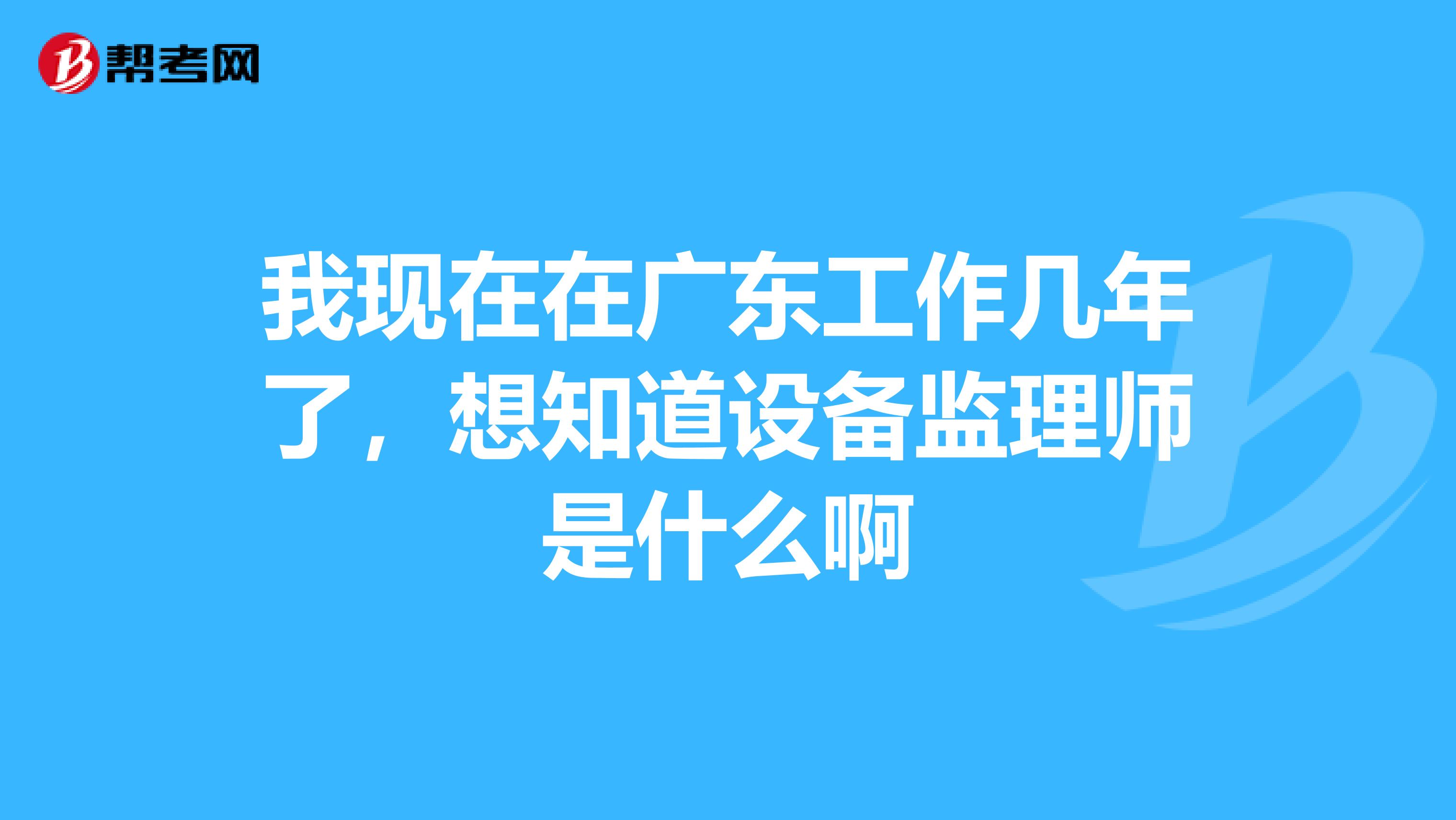 我现在在广东工作几年了，想知道设备监理师是什么啊