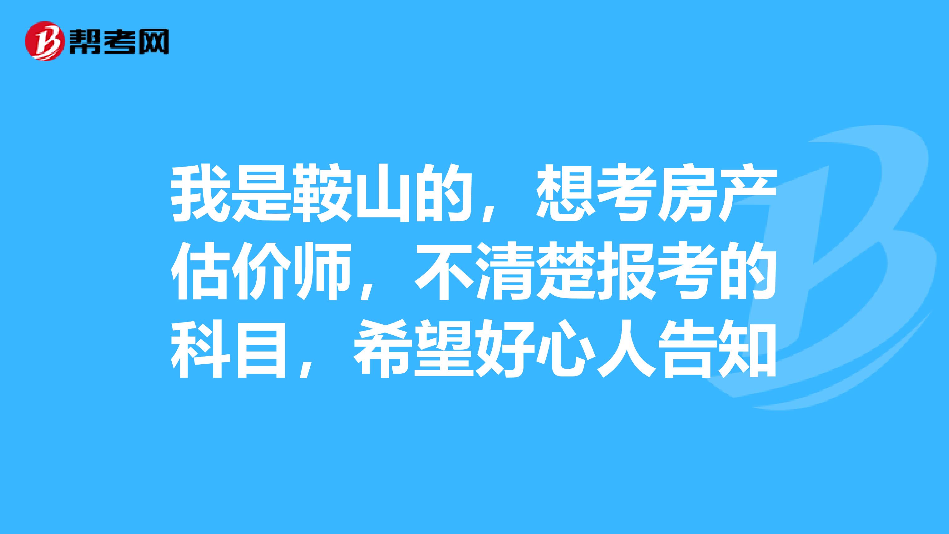 我是鞍山的,想考房产估价师,不清楚报考的科目,希望好心人告知
