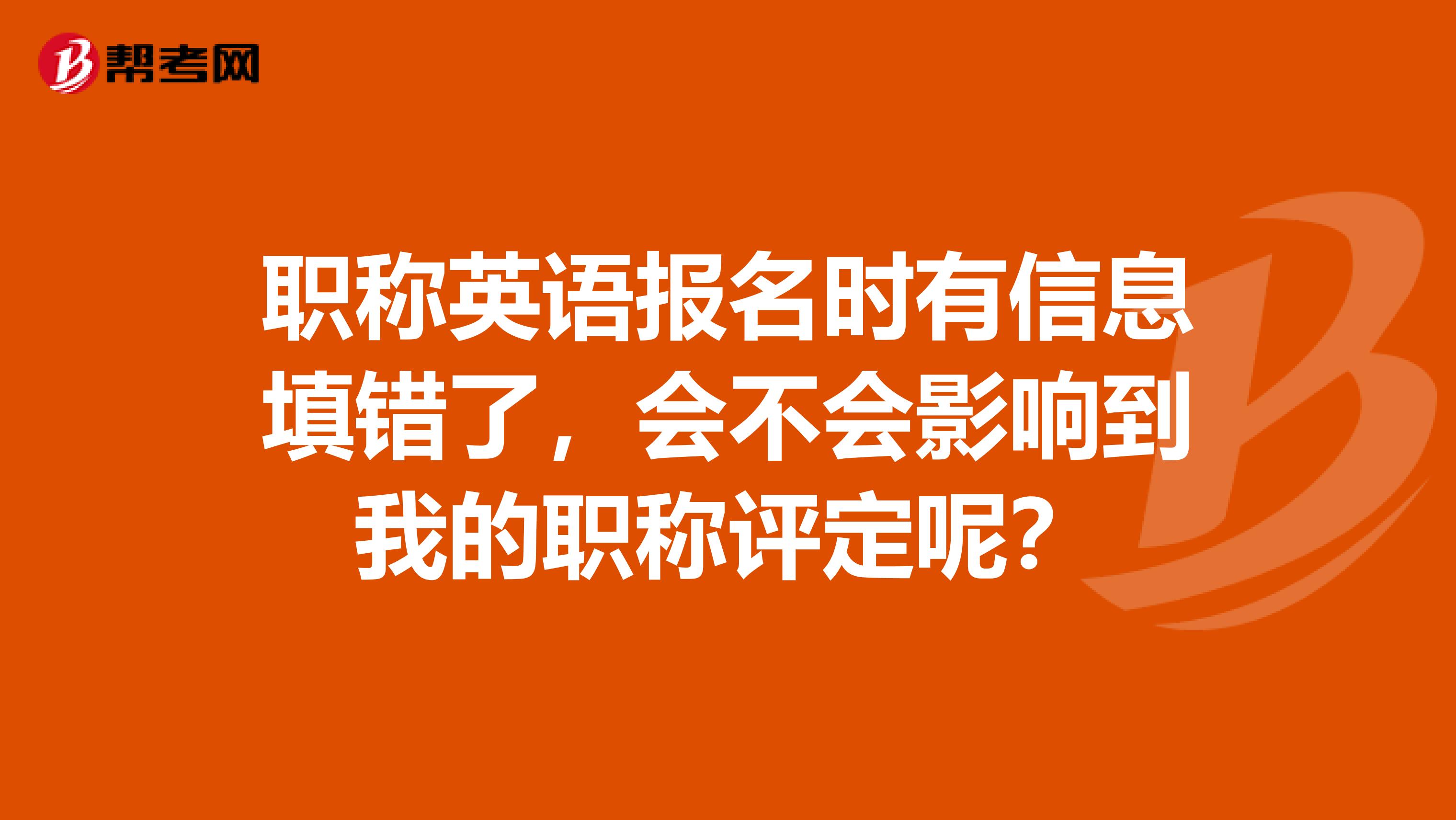 职称英语报名时有信息填错了,会不会影响到我的职称评定呢?