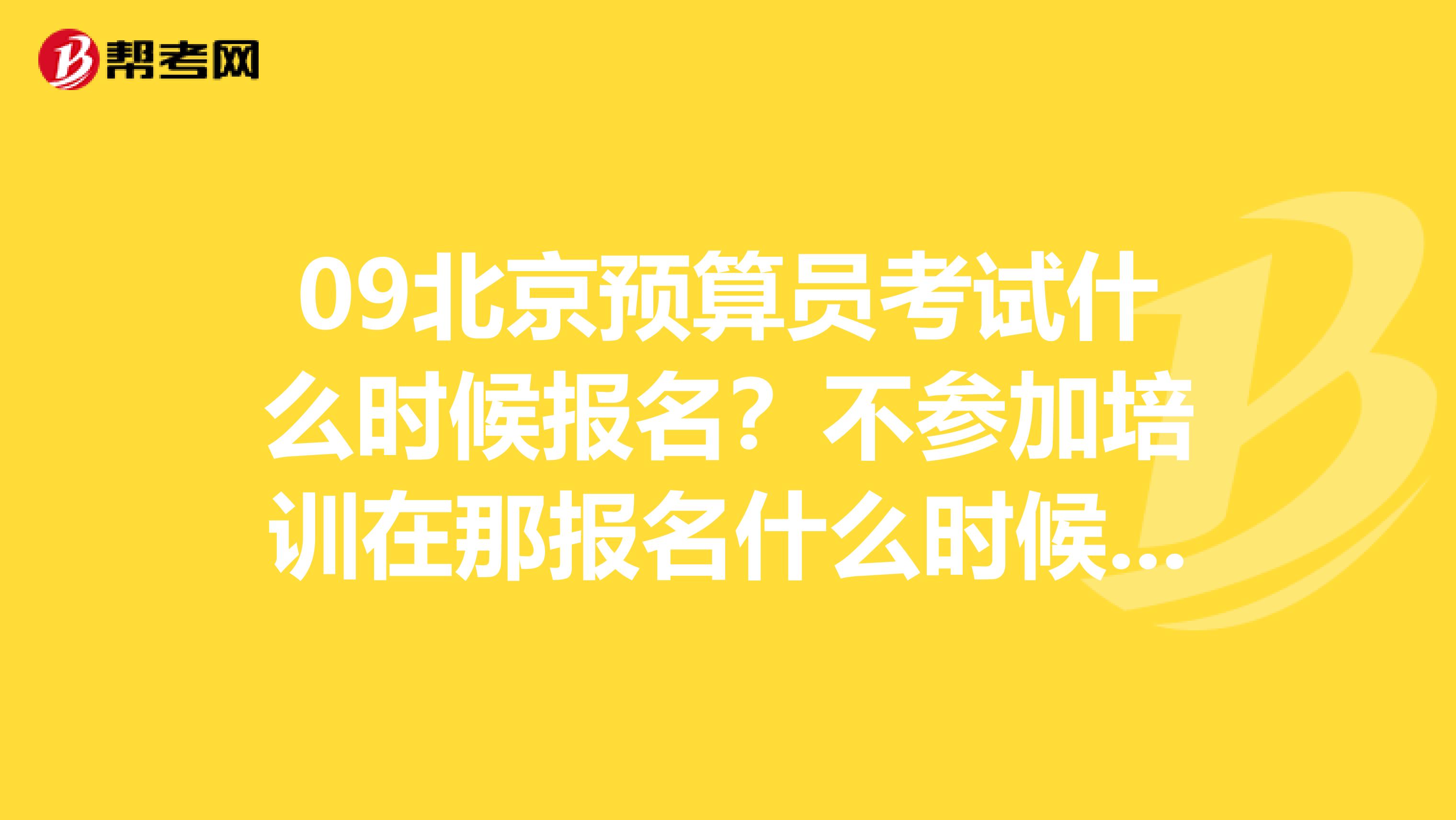 09北京預算員考試什么時候報名？不參加培訓在那報名什么時候報？謝謝.......