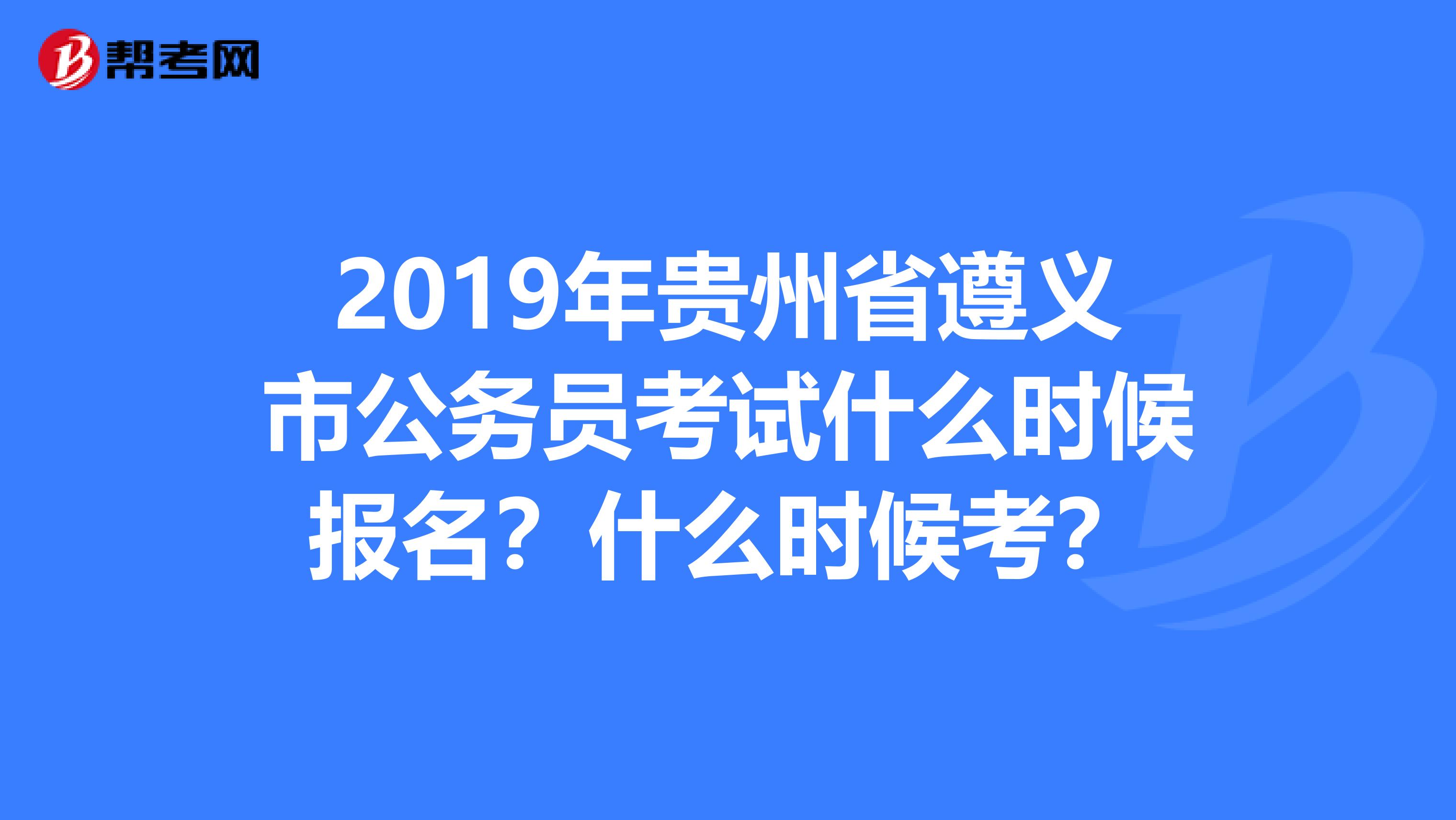 2019年贵州省遵义市公务员考试什么时候报名？什么时候考？