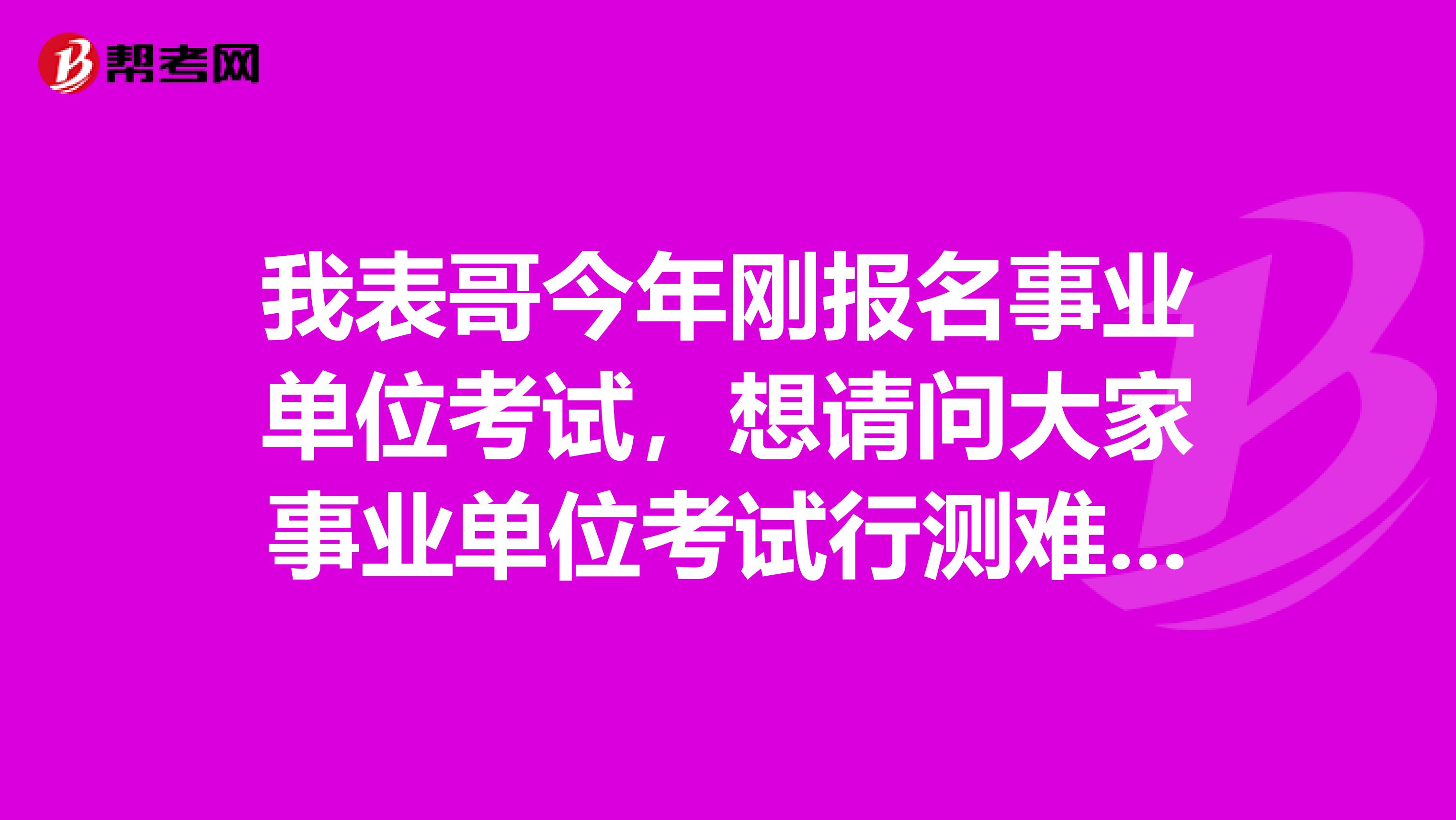 我表哥今年刚报名事业单位考试,想请问大家事业单位考试行测难吗?