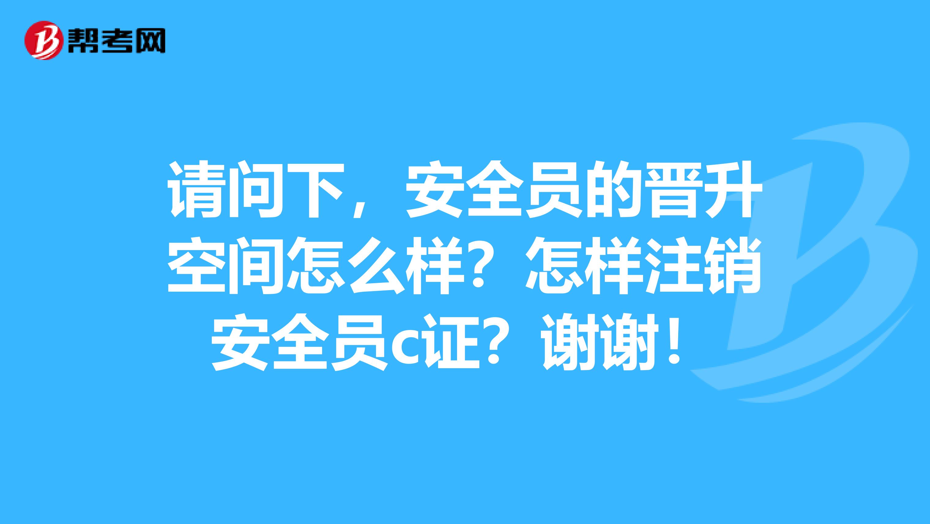 请问下，安全员的晋升空间怎么样？怎样注销安全员c证？谢谢！
