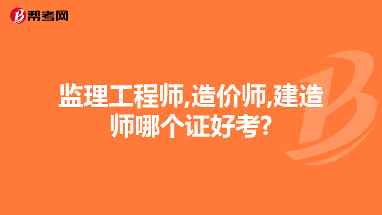 监理工程师,造价师,建造师哪个证好考?