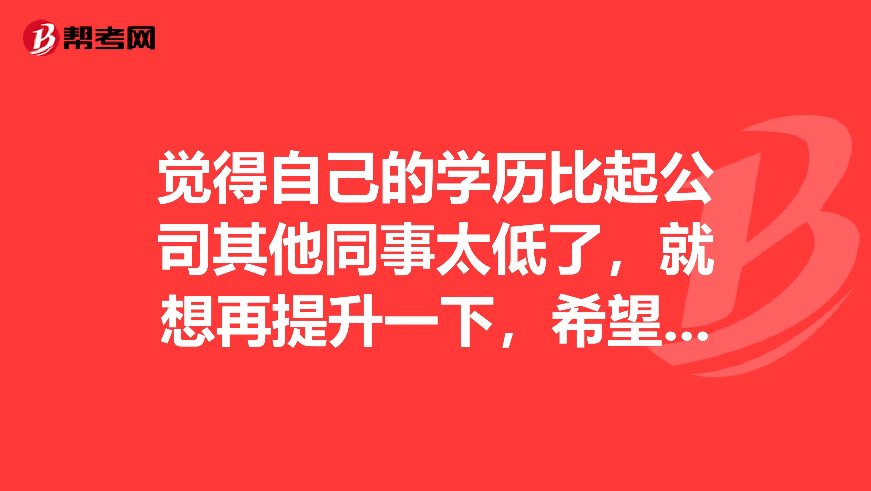 觉得自己的学历比起公司其他同事太低了，就想再提升一下，希望大家可以帮帮忙告知一下在职研究生的报考条件是什么，麻烦啦