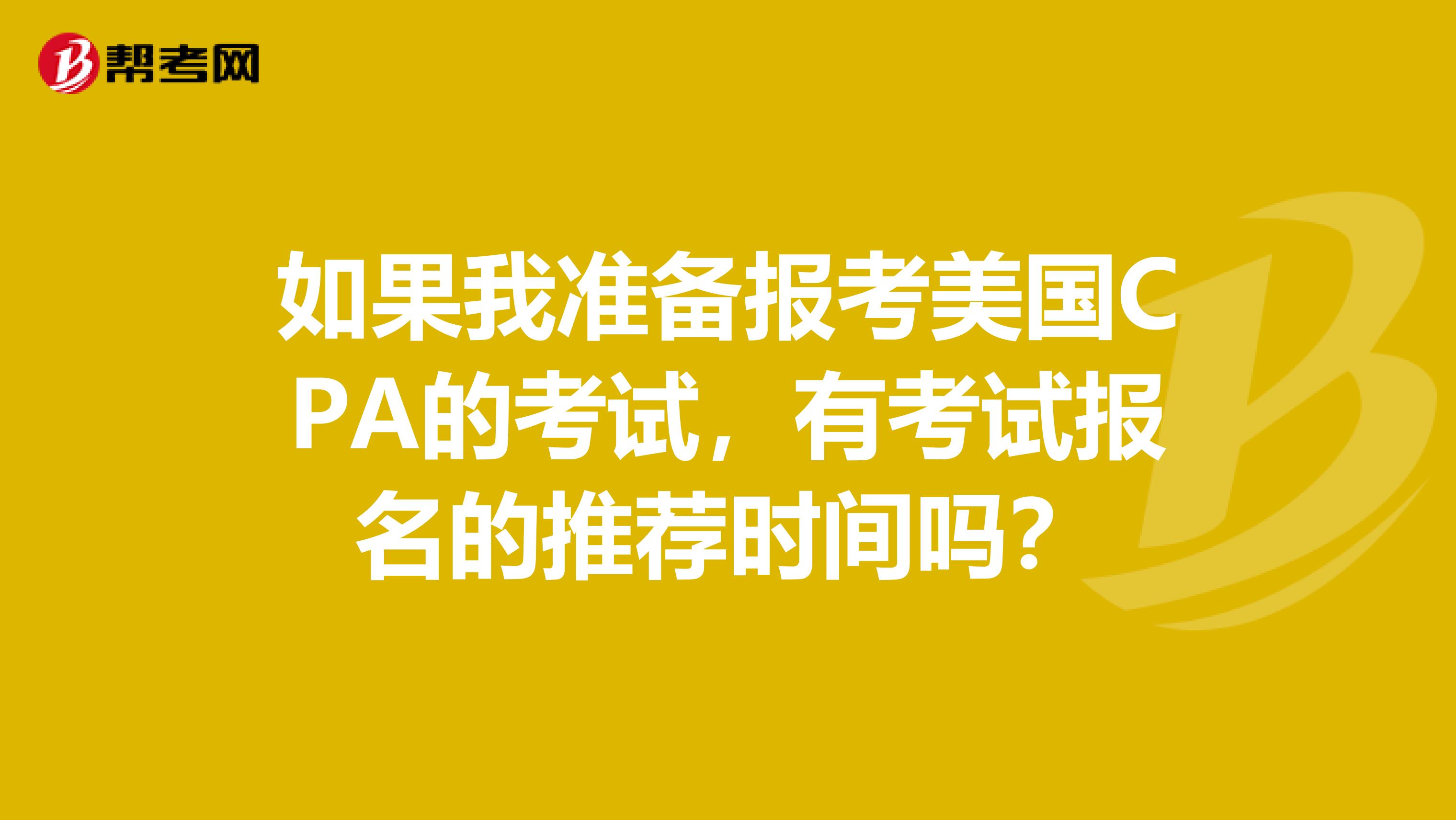 如果我准备报考美国CPA的考试，有考试报名的推荐时间吗？