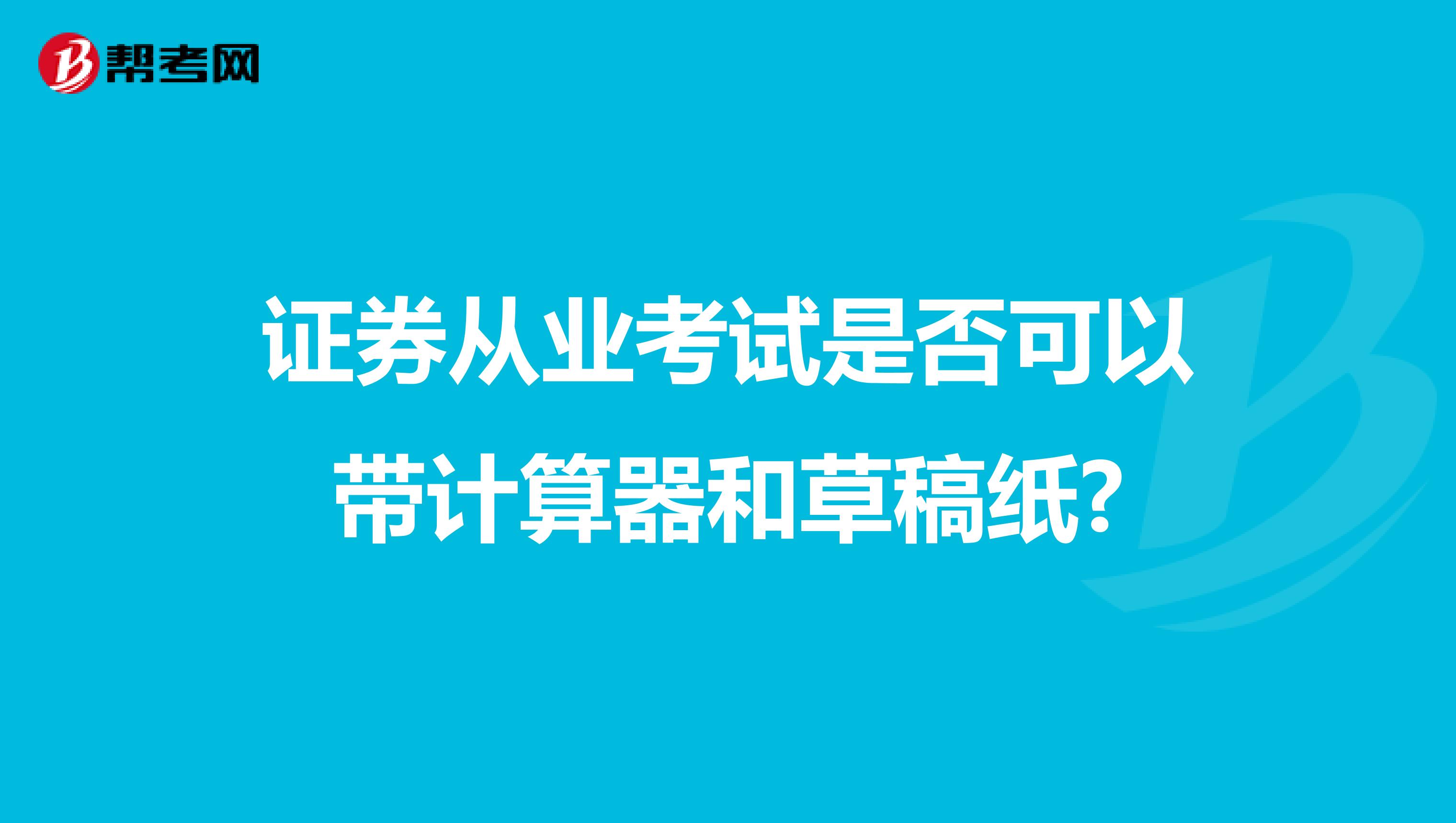 证券从业考试是否可以带计算器和草稿纸?